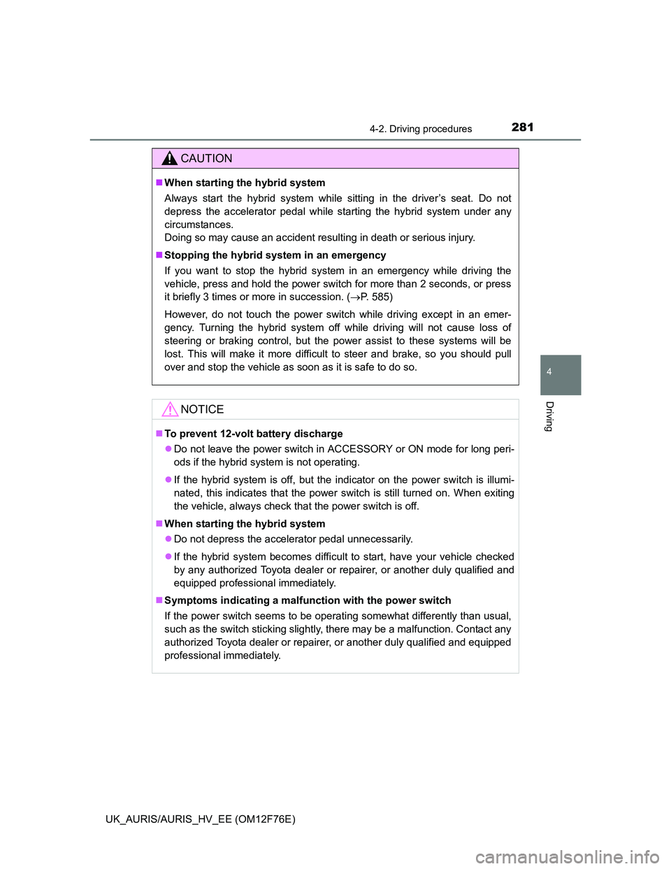 TOYOTA AURIS HYBRID 2013  Owners Manual 2814-2. Driving procedures
UK_AURIS/AURIS_HV_EE (OM12F76E)
4
Driving
CAUTION
When starting the hybrid system
Always start the hybrid system while sitting in the driver’s seat. Do not
depress the 