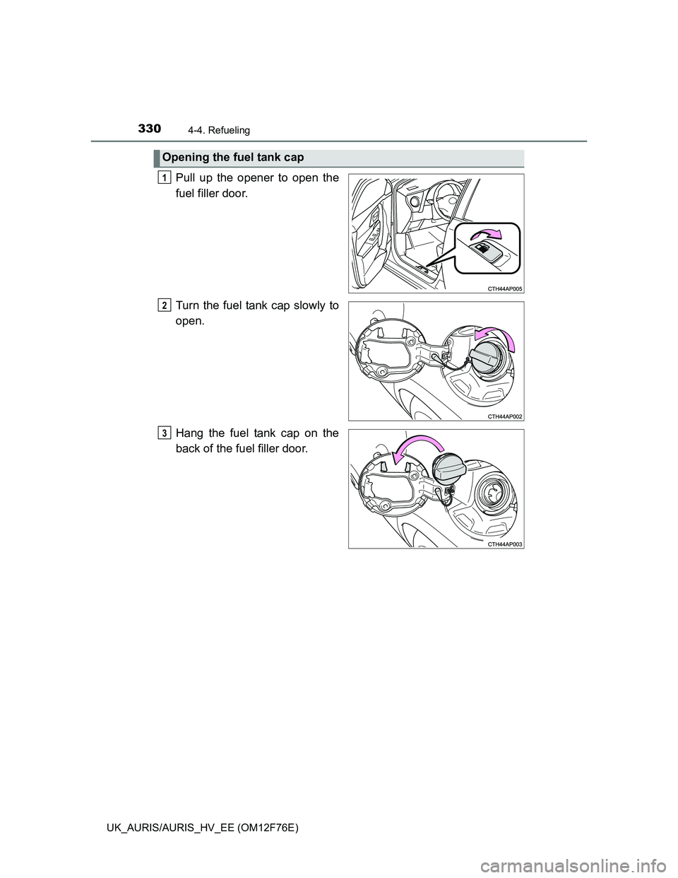 TOYOTA AURIS HYBRID 2013  Owners Manual 3304-4. Refueling
UK_AURIS/AURIS_HV_EE (OM12F76E)
Pull up the opener to open the
fuel filler door.
Turn the fuel tank cap slowly to
open.
Hang the fuel tank cap on the
back of the fuel filler door.
Op