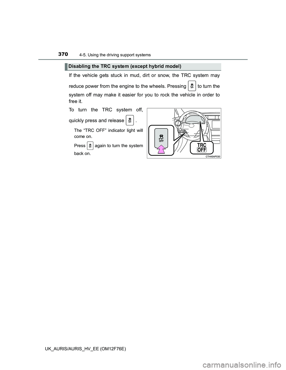 TOYOTA AURIS HYBRID 2013  Owners Manual 3704-5. Using the driving support systems
UK_AURIS/AURIS_HV_EE (OM12F76E)
If the vehicle gets stuck in mud, dirt or snow, the TRC system may
reduce power from the engine to the wheels. Pressing   to t