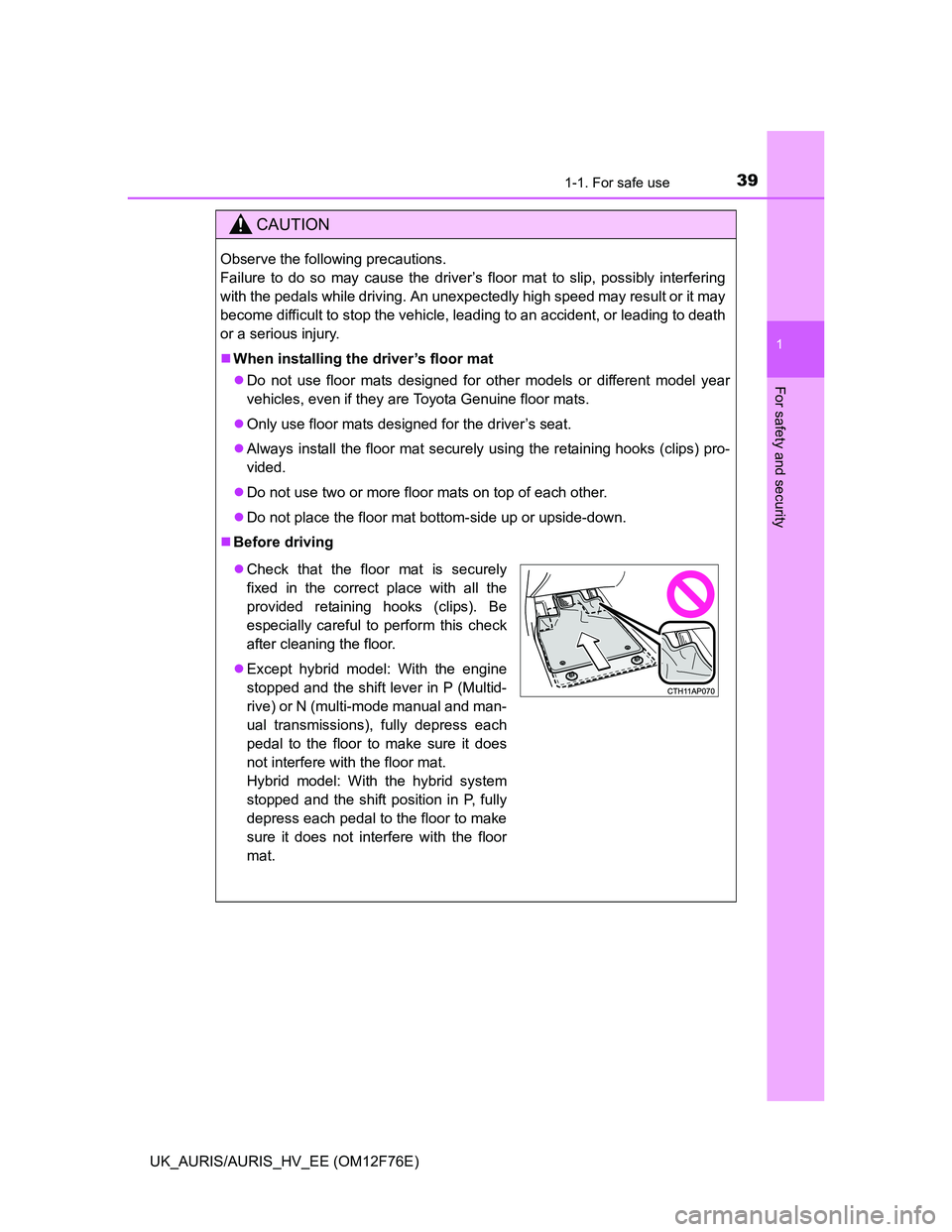 TOYOTA AURIS HYBRID 2013  Owners Manual 391-1. For safe use
1
For safety and security
UK_AURIS/AURIS_HV_EE (OM12F76E)
CAUTION
Observe the following precautions. 
Failure to do so may cause the driver’s floor mat to slip, possibly interfer