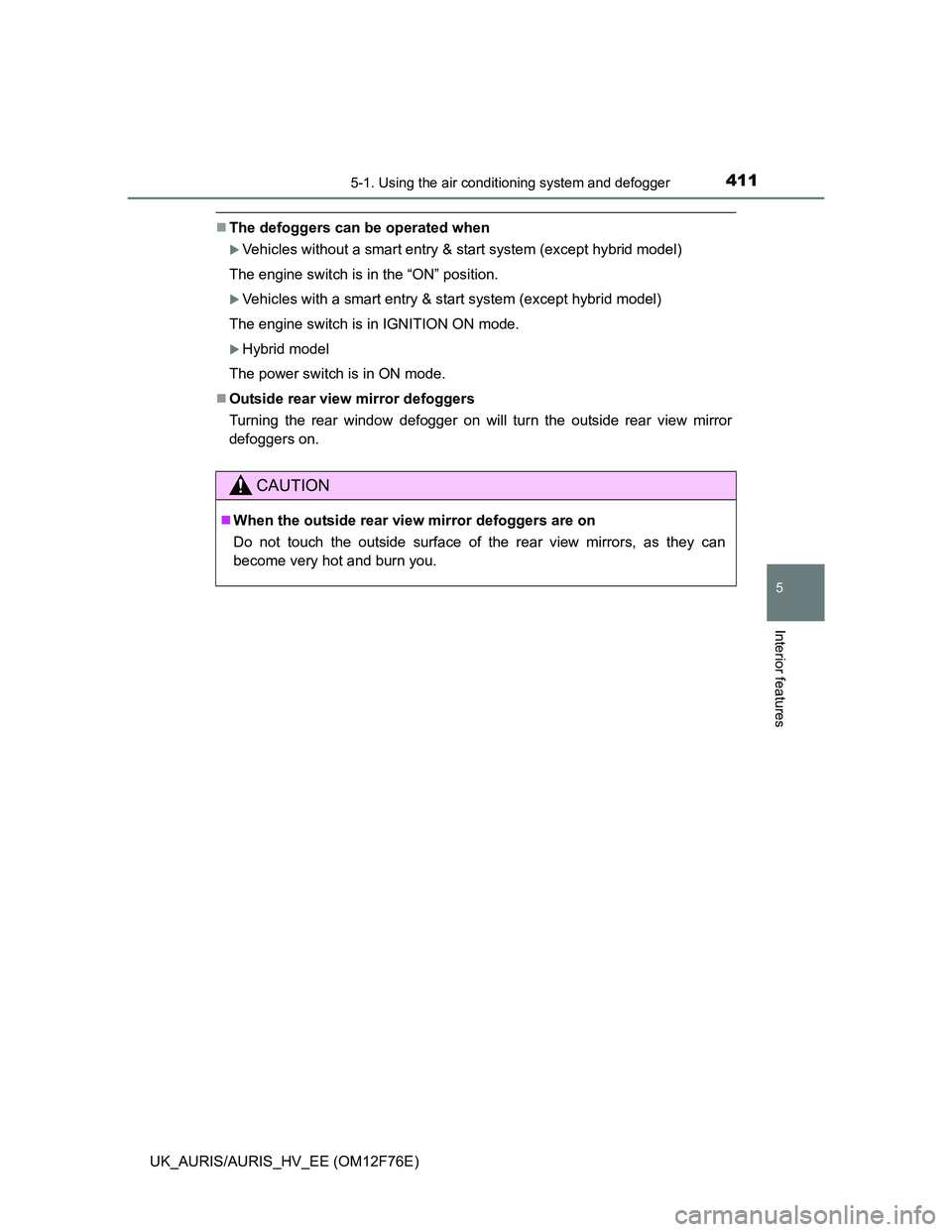TOYOTA AURIS HYBRID 2013  Owners Manual 4115-1. Using the air conditioning system and defogger
UK_AURIS/AURIS_HV_EE (OM12F76E)
5
Interior features
The defoggers can be operated when
Vehicles without a smart entry & start system (excep