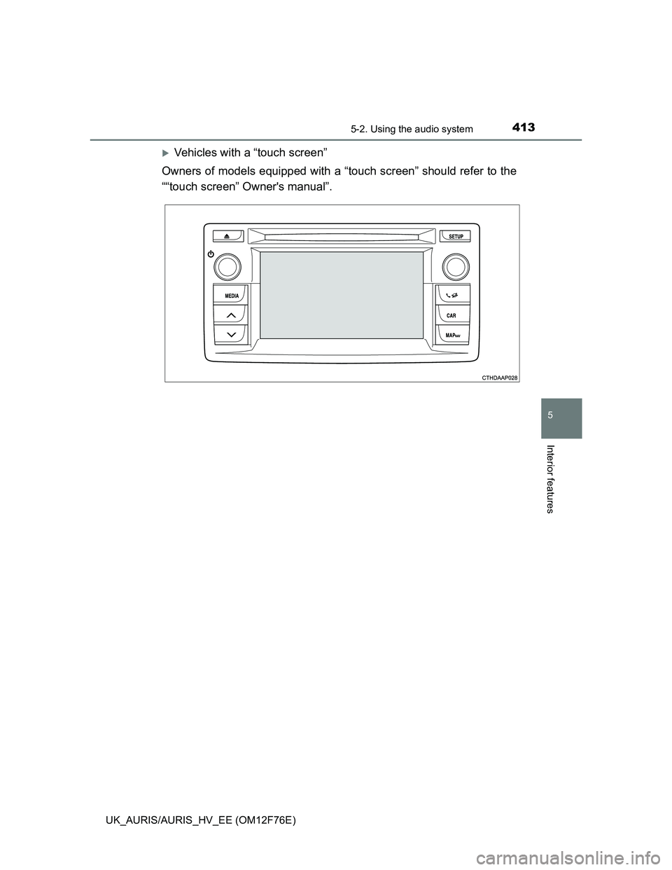 TOYOTA AURIS HYBRID 2013  Owners Manual 4135-2. Using the audio system
UK_AURIS/AURIS_HV_EE (OM12F76E)
5
Interior features
Vehicles with a “touch screen”
Owners of models equipped with a “touch screen” should refer to the
““t