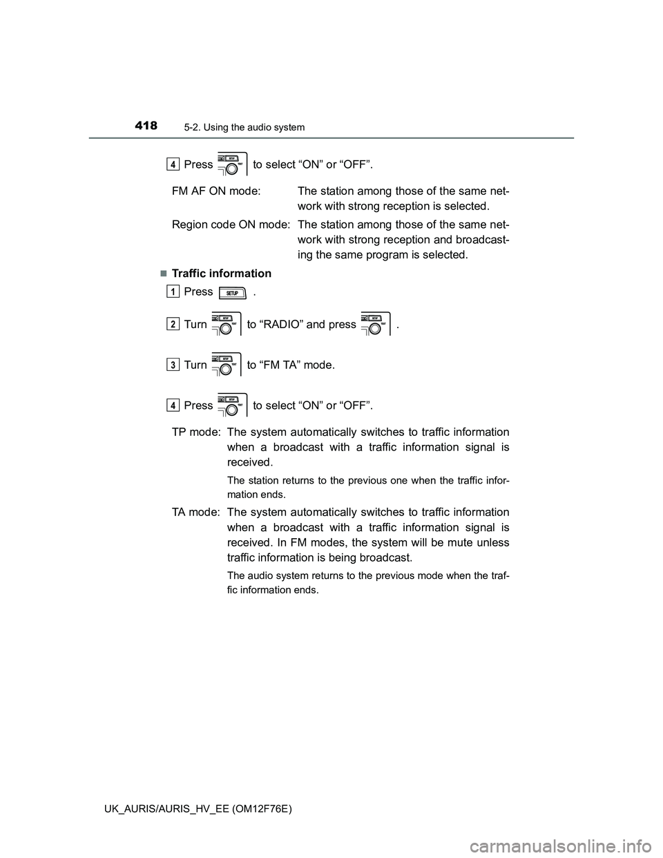 TOYOTA AURIS HYBRID 2013  Owners Manual 4185-2. Using the audio system
UK_AURIS/AURIS_HV_EE (OM12F76E)
Press   to select “ON” or “OFF”.
FM AF ON mode: The station among those of the same net-
work with strong reception is selected.
