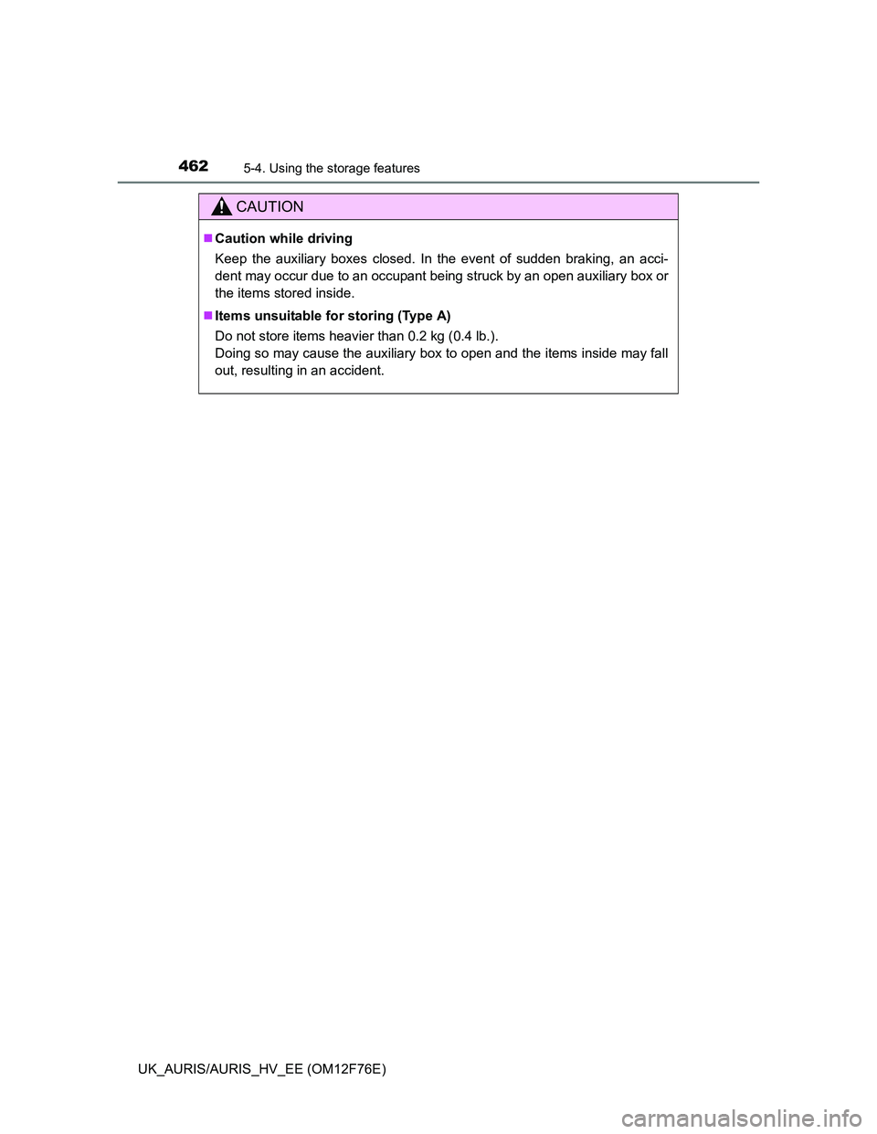 TOYOTA AURIS HYBRID 2013  Owners Manual 4625-4. Using the storage features
UK_AURIS/AURIS_HV_EE (OM12F76E)
CAUTION
Caution while driving
Keep the auxiliary boxes closed. In the event of sudden braking, an acci-
dent may occur due to an o