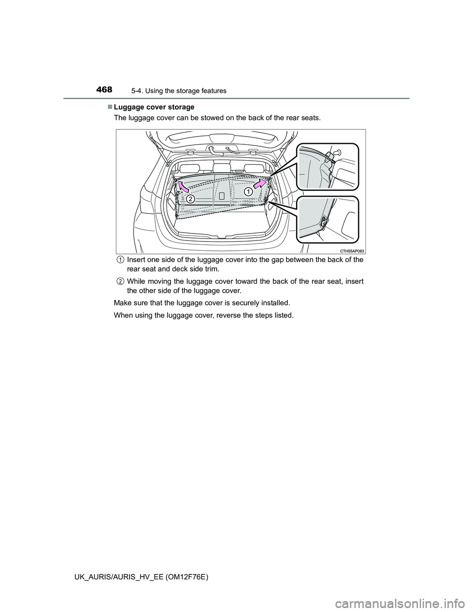 TOYOTA AURIS HYBRID 2013  Owners Manual 4685-4. Using the storage features
UK_AURIS/AURIS_HV_EE (OM12F76E)Luggage cover storage
The luggage cover can be stowed on the back of the rear seats.
Insert one side of the luggage cover into the 
