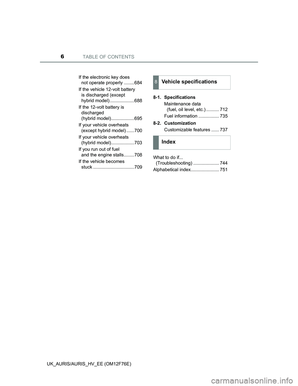 TOYOTA AURIS HYBRID 2013  Owners Manual TABLE OF CONTENTS6
UK_AURIS/AURIS_HV_EE (OM12F76E)If the electronic key does 
not operate properly ........684
If the vehicle 12-volt battery 
is discharged (except 
hybrid model) ...................6