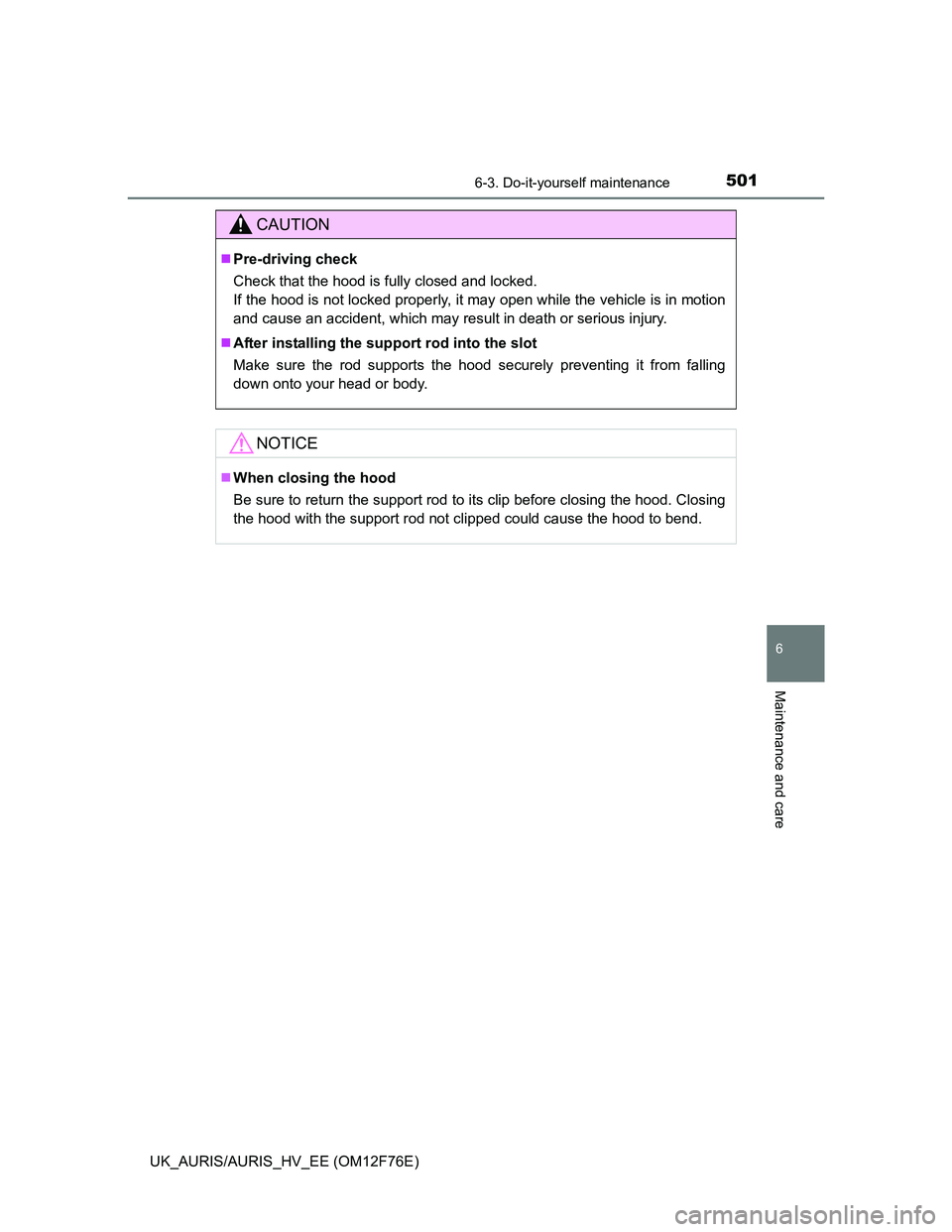 TOYOTA AURIS HYBRID 2013  Owners Manual 5016-3. Do-it-yourself maintenance
UK_AURIS/AURIS_HV_EE (OM12F76E)
6
Maintenance and care
CAUTION
Pre-driving check
Check that the hood is fully closed and locked. 
If the hood is not locked proper