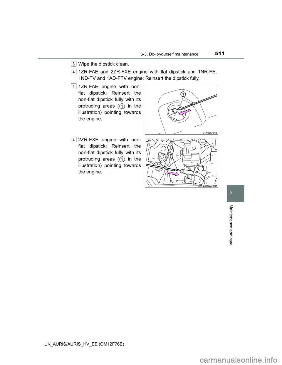 TOYOTA AURIS HYBRID 2013  Owners Manual 5116-3. Do-it-yourself maintenance
UK_AURIS/AURIS_HV_EE (OM12F76E)
6
Maintenance and care
Wipe the dipstick clean.
1ZR-FAE and 2ZR-FXE engine with flat dipstick and 1NR-FE,
1ND-TV and 1AD-FTV engine: 