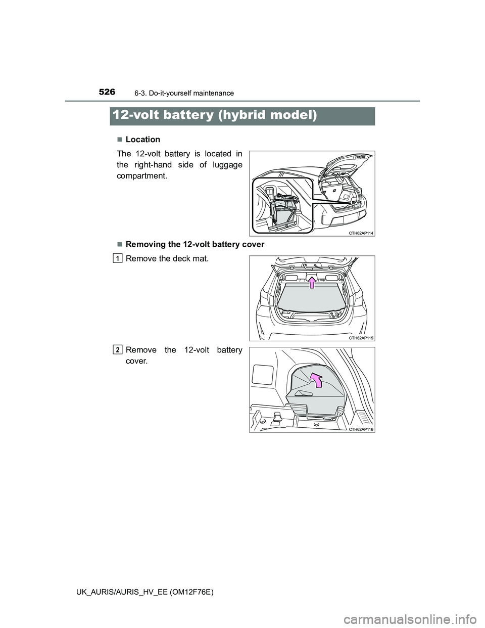 TOYOTA AURIS HYBRID 2013  Owners Manual 5266-3. Do-it-yourself maintenance
UK_AURIS/AURIS_HV_EE (OM12F76E)
Location
The 12-volt battery is located in
the right-hand side of luggage
compartment.
Removing the 12-volt battery cover
Remov