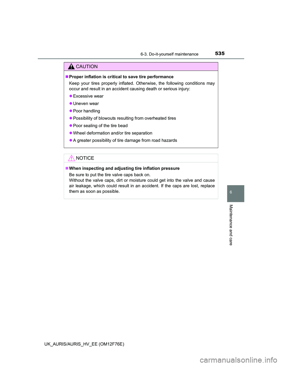 TOYOTA AURIS HYBRID 2013  Owners Manual 5356-3. Do-it-yourself maintenance
UK_AURIS/AURIS_HV_EE (OM12F76E)
6
Maintenance and care
CAUTION
Proper inflation is critical to save tire performance
Keep your tires properly inflated. Otherwise,