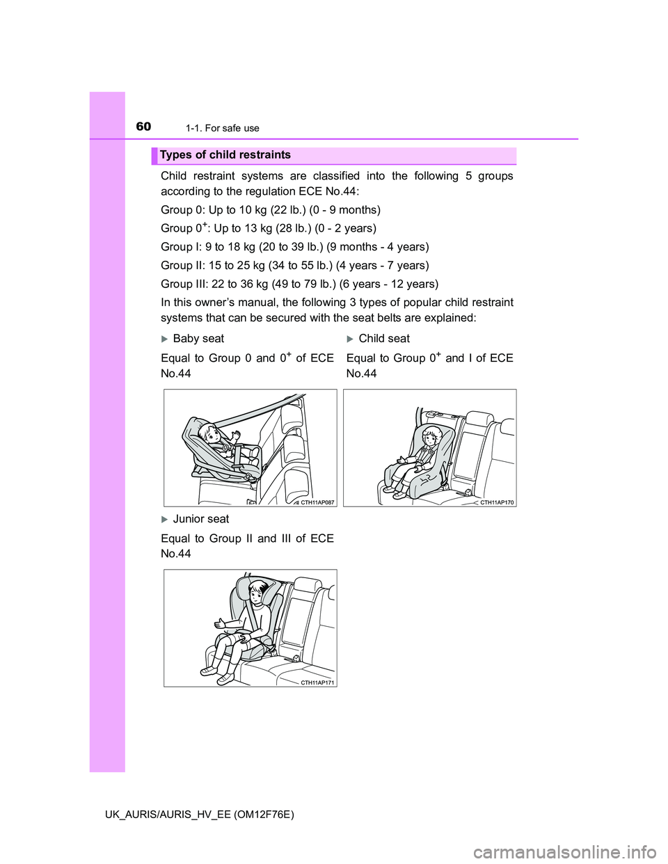 TOYOTA AURIS HYBRID 2013 Workshop Manual 601-1. For safe use
UK_AURIS/AURIS_HV_EE (OM12F76E)
Child restraint systems are classified into the following 5 groups
according to the regulation ECE No.44:
Group 0: Up to 10 kg (22 lb.) (0 - 9 month