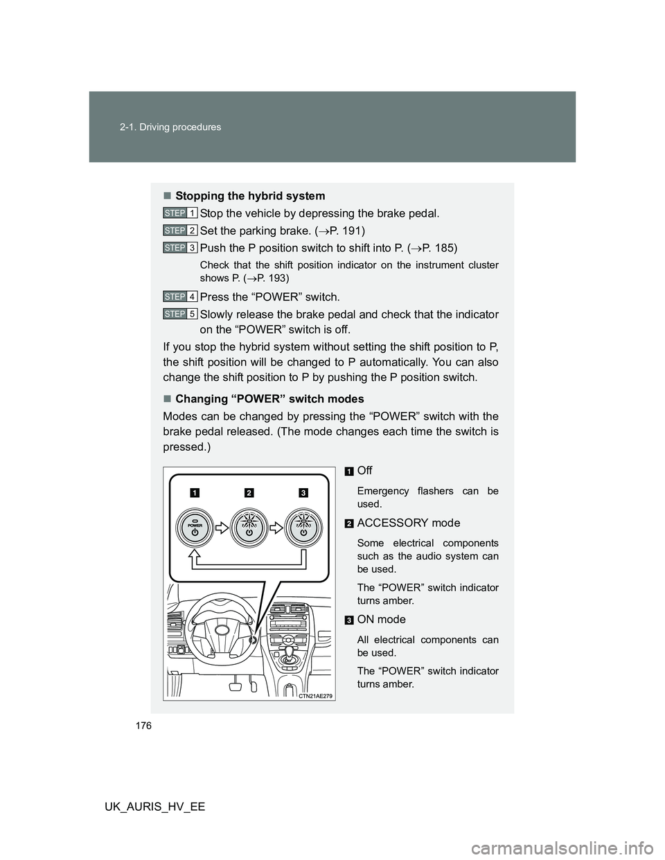 TOYOTA AURIS HYBRID 2012  Owners Manual 176 2-1. Driving procedures
UK_AURIS_HV_EE
Stopping the hybrid system
Stop the vehicle by depressing the brake pedal.
Set the parking brake. (P. 191)
Push the P position switch to shift into P. 