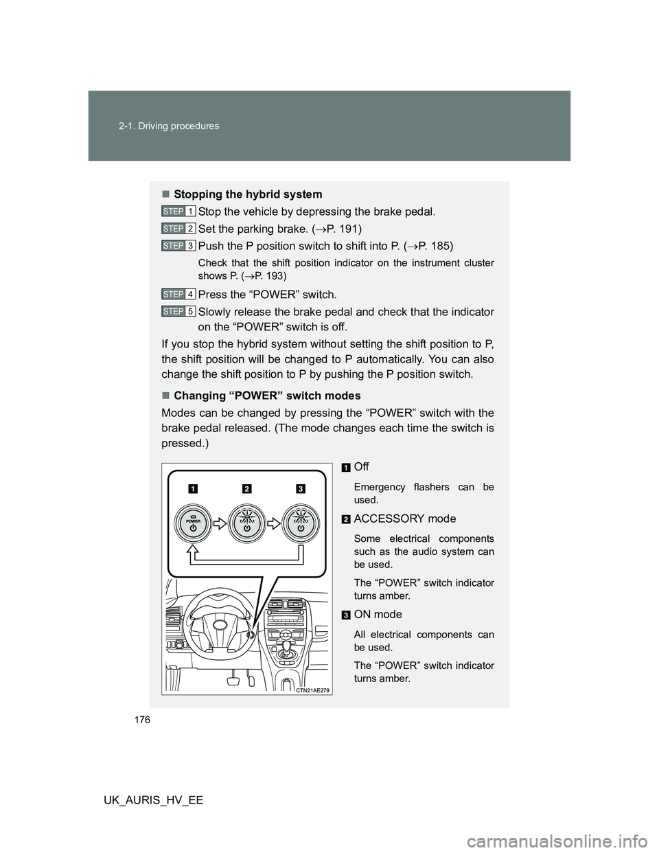 TOYOTA AURIS HYBRID 2012 Owners Manual 176 2-1. Driving procedures
UK_AURIS_HV_EE
Stopping the hybrid system
Stop the vehicle by depressing the brake pedal.
Set the parking brake. (P. 191)
Push the P position switch to shift into P. TOYOTA AURIS HYBRID 2012 Owners Manual 176 2-1. Driving procedures
UK_AURIS_HV_EE
Stopping the hybrid system
Stop the vehicle by depressing the brake pedal.
Set the parking brake. (P. 191)
Push the P position switch to shift into P.
