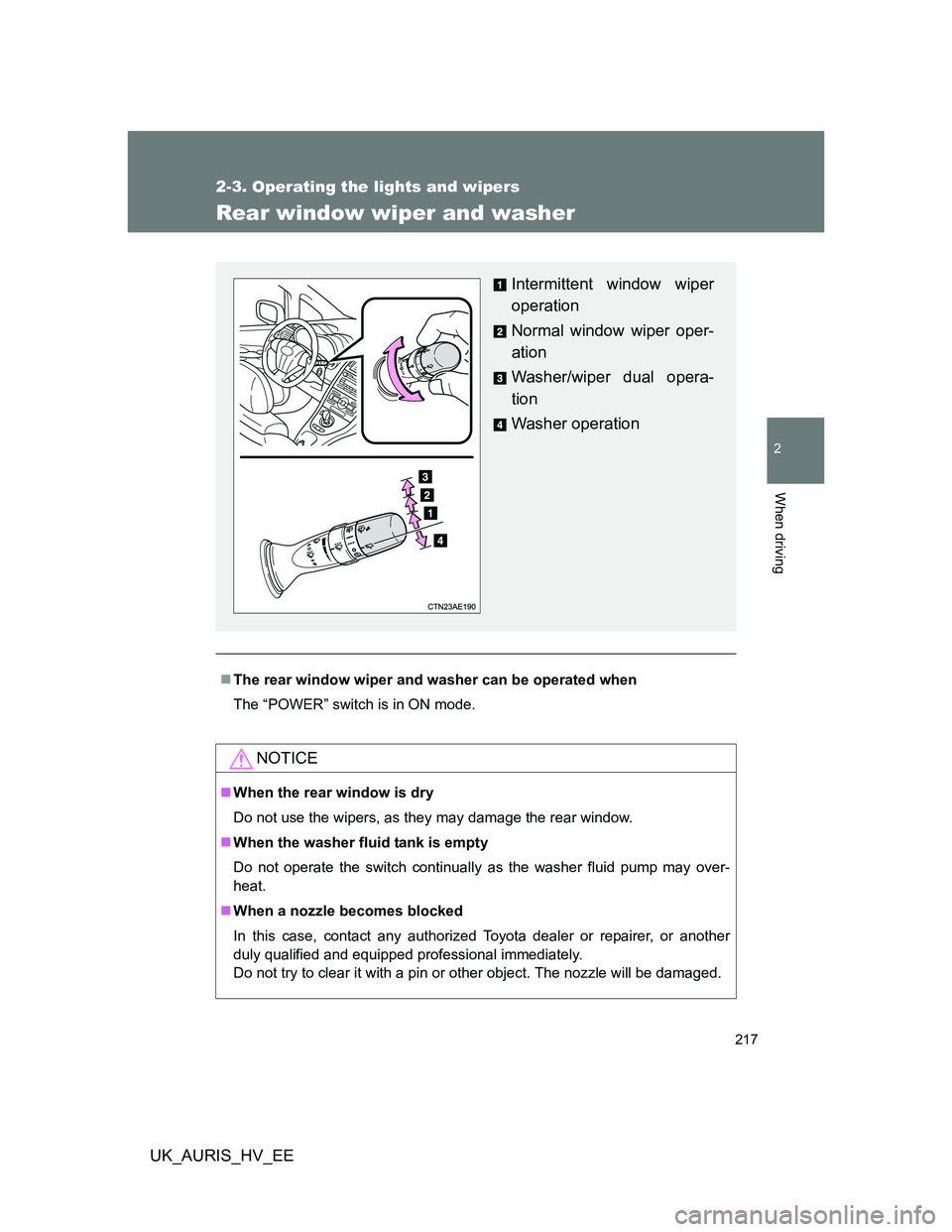 TOYOTA AURIS HYBRID 2012  Owners Manual 217
2-3. Operating the lights and wipers
2
When driving
UK_AURIS_HV_EE
Rear window wiper and washer
The rear window wiper and washer can be operated when
The “POWER” switch is in ON mode.
NOTIC