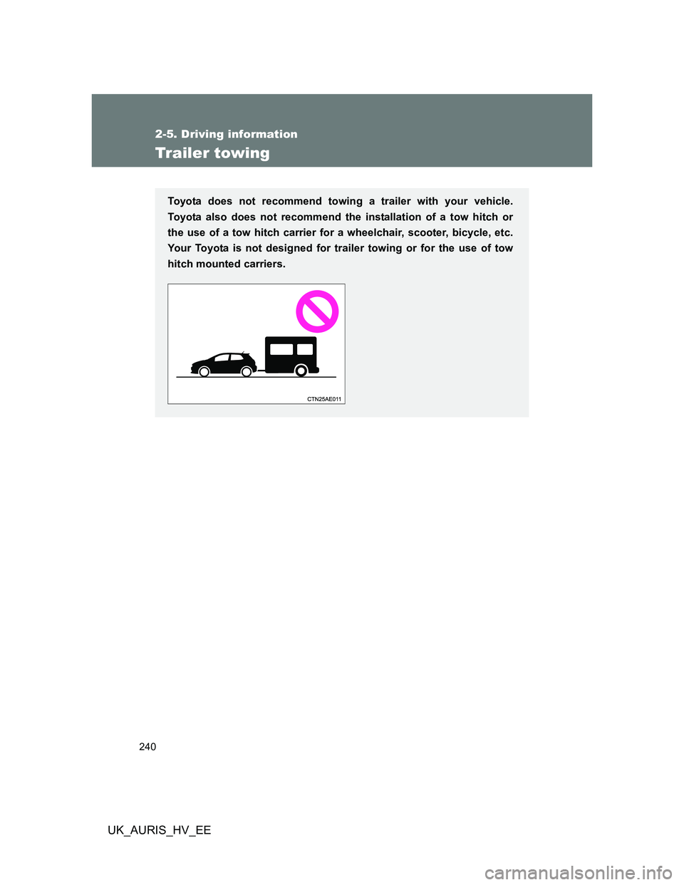 TOYOTA AURIS HYBRID 2012 Owners Manual 240
2-5. Driving information
UK_AURIS_HV_EE
Trailer towing
Toyota does not recommend towing a trailer with your vehicle.
Toyota also does not recommend the installation of a tow hitch or
the use of a TOYOTA AURIS HYBRID 2012 Owners Manual 240
2-5. Driving information
UK_AURIS_HV_EE
Trailer towing
Toyota does not recommend towing a trailer with your vehicle.
Toyota also does not recommend the installation of a tow hitch or
the use of a
