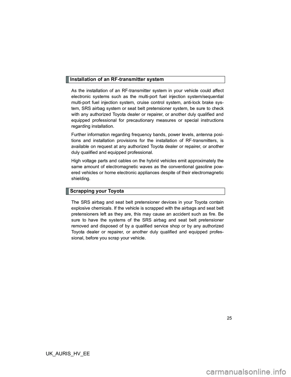 TOYOTA AURIS HYBRID 2011 Owners Manual UK_AURIS_HV_EE
25
Installation of an RF-transmitter system
As the installation of an RF-transmitter system in your vehicle could affect
electronic systems such as the multi-port fuel injection system/ TOYOTA AURIS HYBRID 2011 Owners Manual UK_AURIS_HV_EE
25
Installation of an RF-transmitter system
As the installation of an RF-transmitter system in your vehicle could affect
electronic systems such as the multi-port fuel injection system/