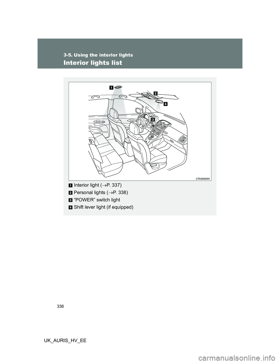 TOYOTA AURIS HYBRID 2012  Owners Manual 336
UK_AURIS_HV_EE
3-5. Using the interior lights
Interior lights list
Interior light (P. 337)
Personal lights (P. 338)
“POWER” switch light
Shift lever light (if equipped) 