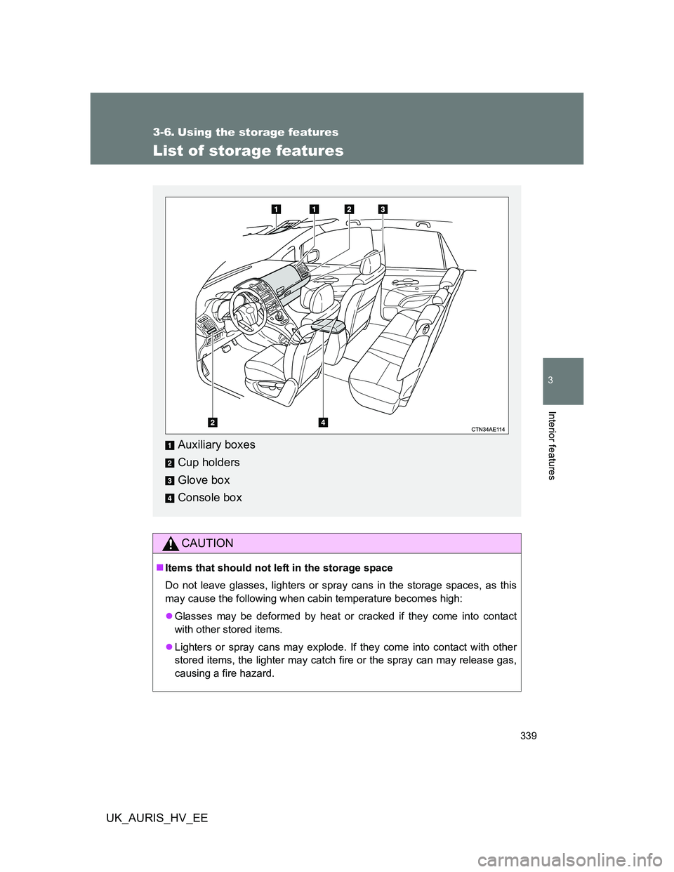 TOYOTA AURIS HYBRID 2012  Owners Manual 339
3
Interior features
UK_AURIS_HV_EE
3-6. Using the storage features
List of storage features
CAUTION
Items that should not left in the storage space
Do not leave glasses, lighters or spray cans 