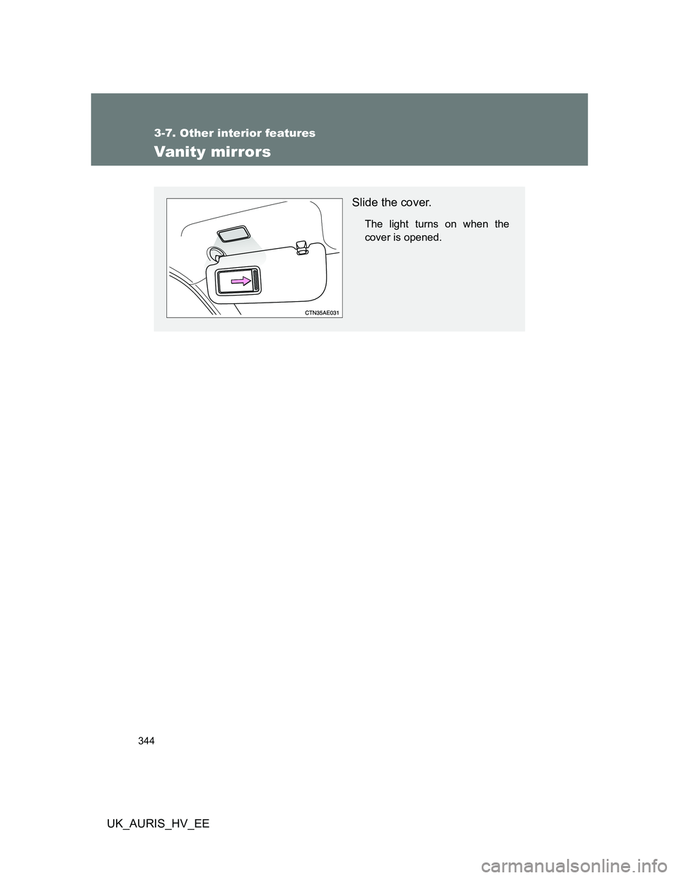 TOYOTA AURIS HYBRID 2012  Owners Manual 344
3-7. Other interior features
UK_AURIS_HV_EE
Vanity mirrors
Slide the cover.
The light turns on when the
cover is opened. 