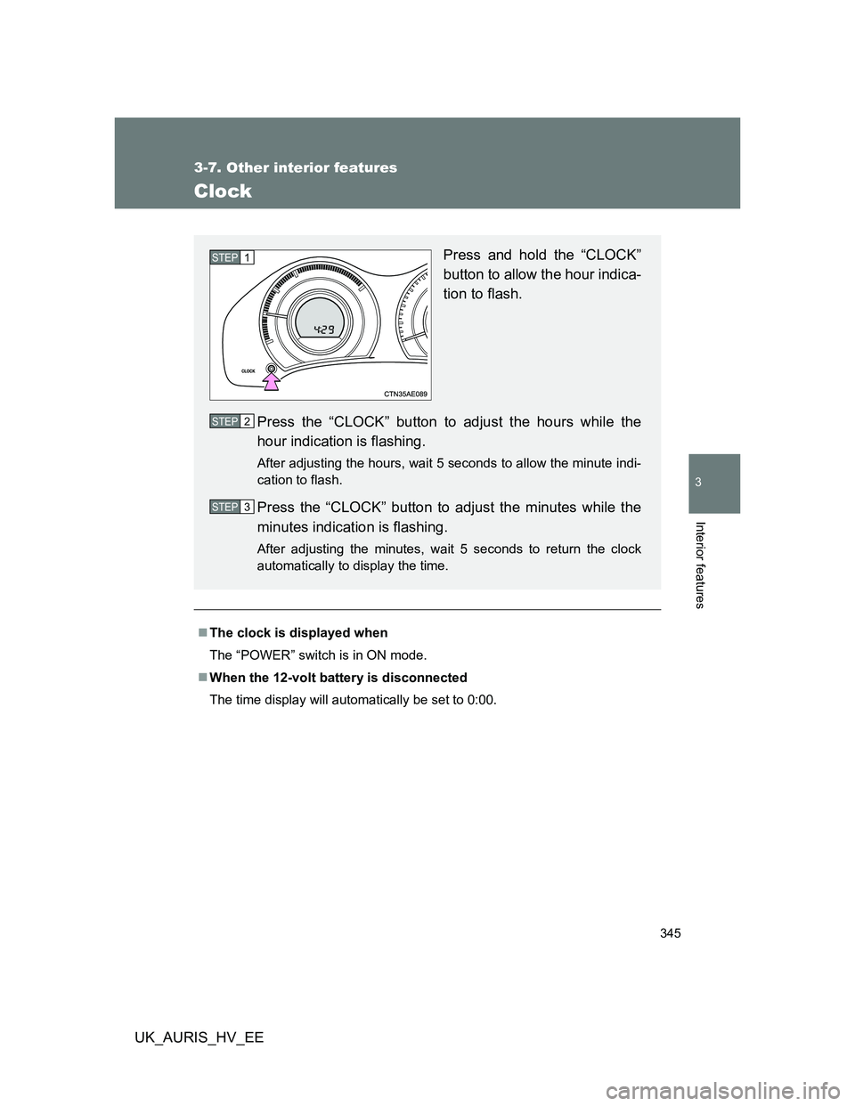 TOYOTA AURIS HYBRID 2012  Owners Manual 345
3-7. Other interior features
3
Interior features
UK_AURIS_HV_EE
Clock
The clock is displayed when
The “POWER” switch is in ON mode.
When the 12-volt battery is disconnected
The time disp