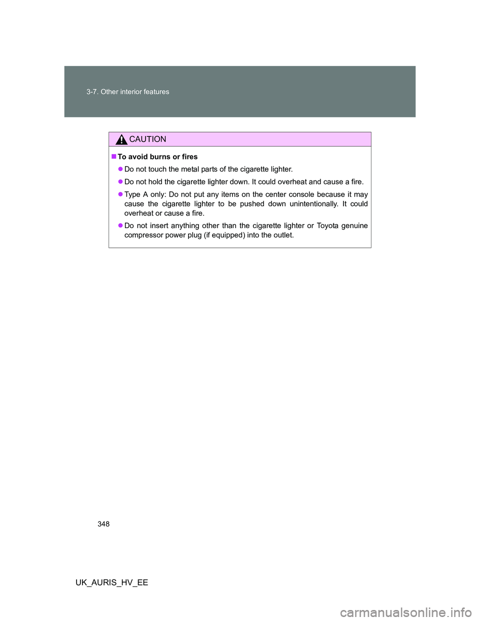 TOYOTA AURIS HYBRID 2012  Owners Manual 348 3-7. Other interior features
UK_AURIS_HV_EE
CAUTION
To avoid burns or fires
Do not touch the metal parts of the cigarette lighter.
Do not hold the cigarette lighter down. It could overhea