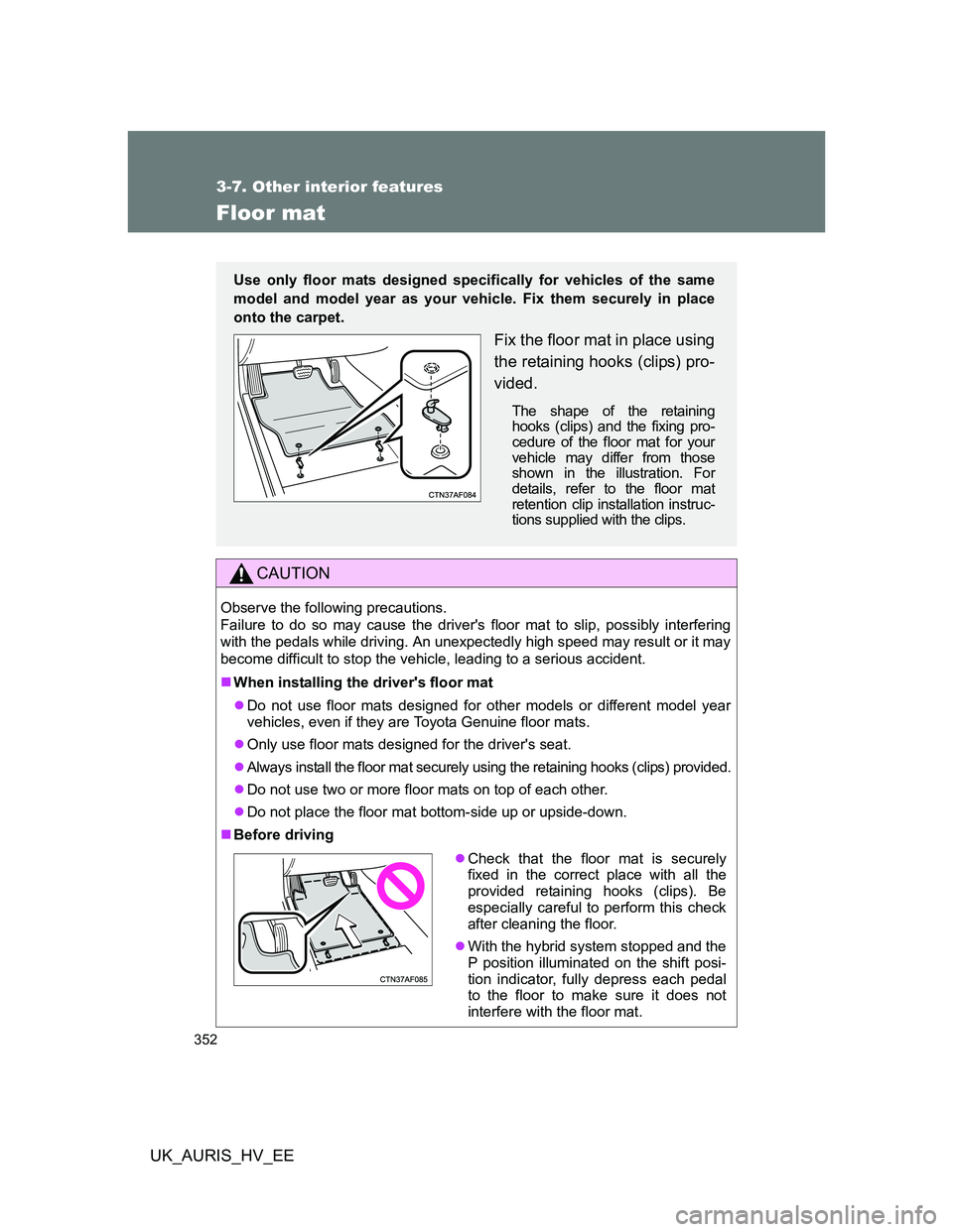 TOYOTA AURIS HYBRID 2012 Owners Manual 352
3-7. Other interior features
UK_AURIS_HV_EE
Floor mat
CAUTION
Observe the following precautions.
Failure to do so may cause the drivers floor mat to slip, possibly interfering
with the pedals wh TOYOTA AURIS HYBRID 2012 Owners Manual 352
3-7. Other interior features
UK_AURIS_HV_EE
Floor mat
CAUTION
Observe the following precautions.
Failure to do so may cause the drivers floor mat to slip, possibly interfering
with the pedals wh
