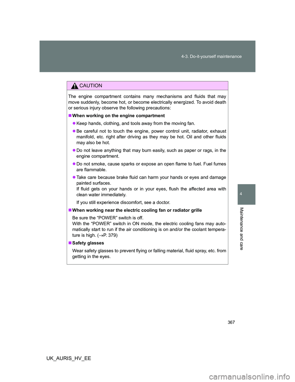 TOYOTA AURIS HYBRID 2012 Owners Manual 367 4-3. Do-it-yourself maintenance
4
Maintenance and care
UK_AURIS_HV_EE
CAUTION
The engine compartment contains many mechanisms and fluids that may
move suddenly, become hot, or become electrically TOYOTA AURIS HYBRID 2012 Owners Manual 367 4-3. Do-it-yourself maintenance
4
Maintenance and care
UK_AURIS_HV_EE
CAUTION
The engine compartment contains many mechanisms and fluids that may
move suddenly, become hot, or become electrically
