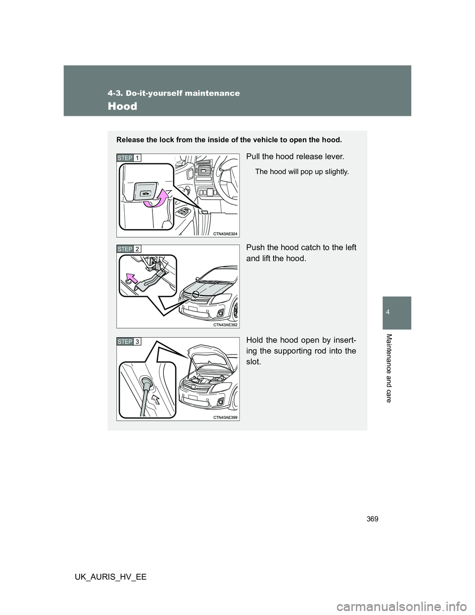 TOYOTA AURIS HYBRID 2012 Owners Manual 369
4-3. Do-it-yourself maintenance
4
Maintenance and care
UK_AURIS_HV_EE
Hood
Release the lock from the inside of the vehicle to open the hood.
Pull the hood release lever.
The hood will pop up sligh TOYOTA AURIS HYBRID 2012 Owners Manual 369
4-3. Do-it-yourself maintenance
4
Maintenance and care
UK_AURIS_HV_EE
Hood
Release the lock from the inside of the vehicle to open the hood.
Pull the hood release lever.
The hood will pop up sligh