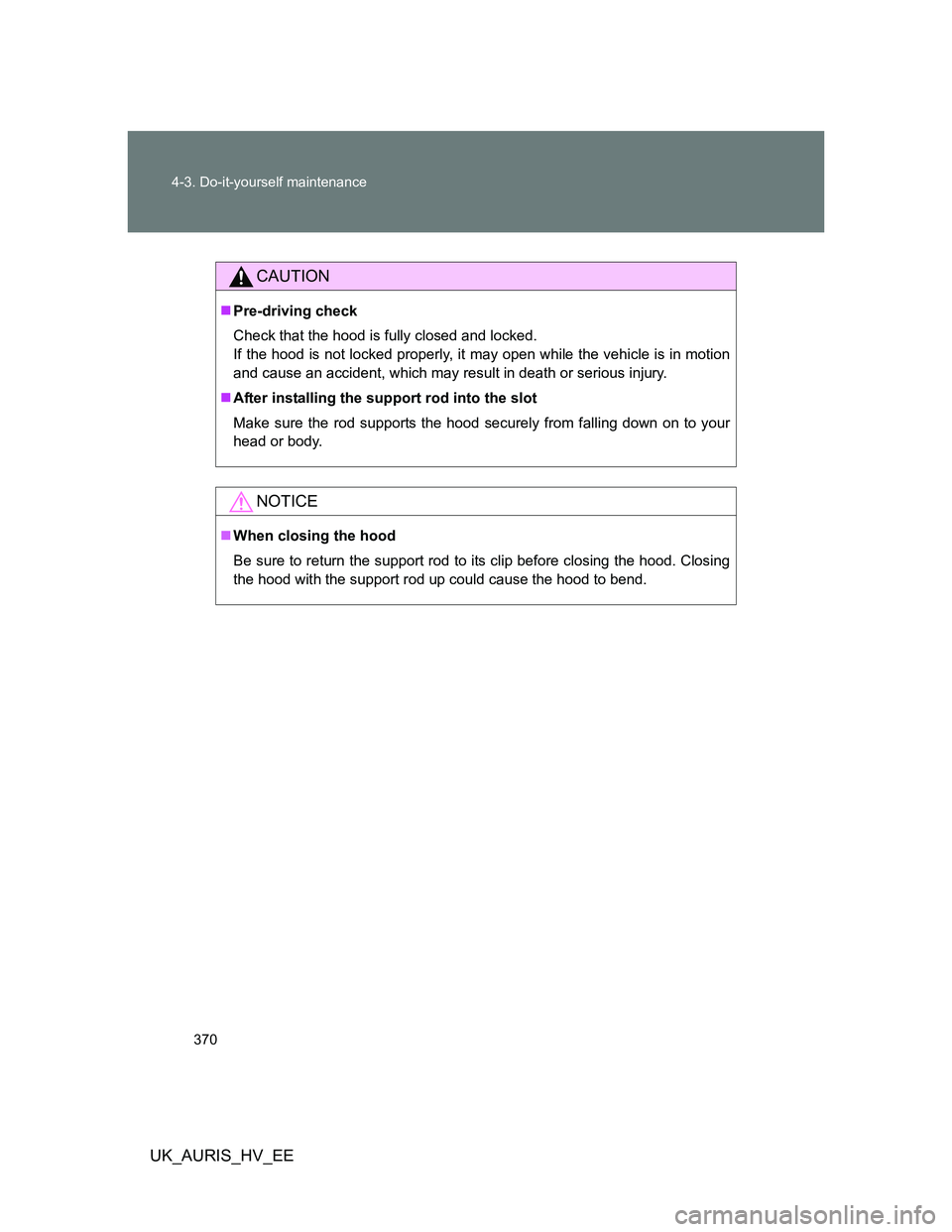 TOYOTA AURIS HYBRID 2012 Owners Manual 370 4-3. Do-it-yourself maintenance
UK_AURIS_HV_EE
CAUTION
Pre-driving check
Check that the hood is fully closed and locked.
If the hood is not locked properly, it may open while the vehicle is in TOYOTA AURIS HYBRID 2012 Owners Manual 370 4-3. Do-it-yourself maintenance
UK_AURIS_HV_EE
CAUTION
Pre-driving check
Check that the hood is fully closed and locked.
If the hood is not locked properly, it may open while the vehicle is in
