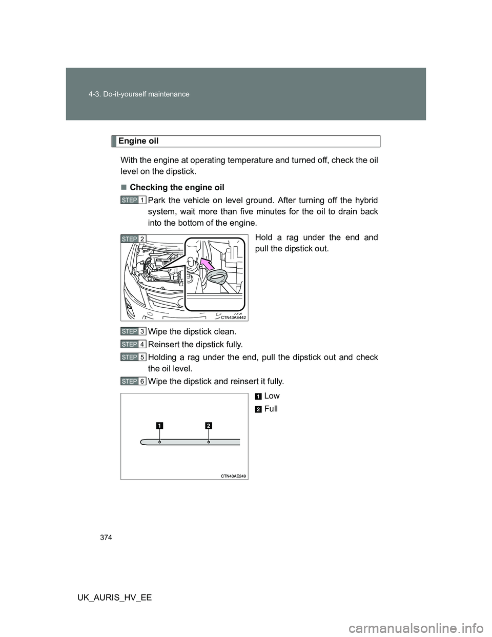 TOYOTA AURIS HYBRID 2012 Owners Manual 374 4-3. Do-it-yourself maintenance
UK_AURIS_HV_EE
Engine oil
With the engine at operating temperature and turned off, check the oil
level on the dipstick.
Checking the engine oil
Park the vehicle TOYOTA AURIS HYBRID 2012 Owners Manual 374 4-3. Do-it-yourself maintenance
UK_AURIS_HV_EE
Engine oil
With the engine at operating temperature and turned off, check the oil
level on the dipstick.
Checking the engine oil
Park the vehicle