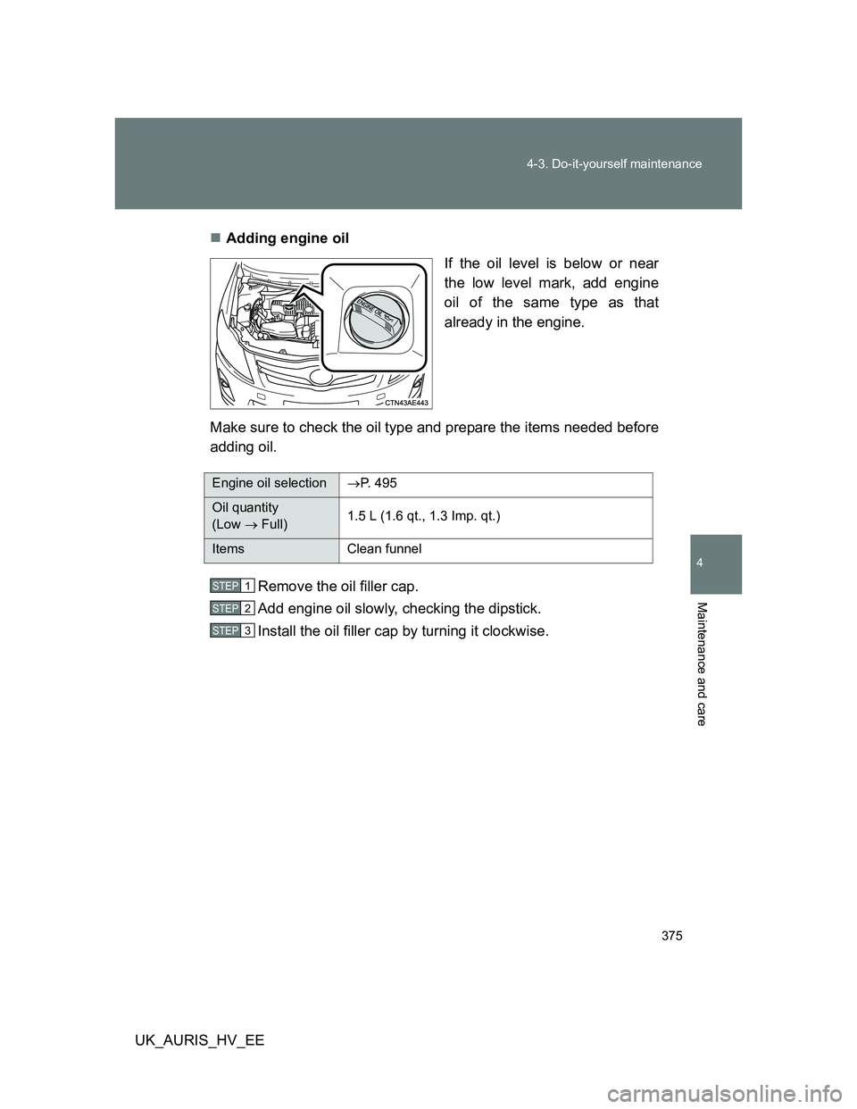 TOYOTA AURIS HYBRID 2012 Owners Manual 375 4-3. Do-it-yourself maintenance
4
Maintenance and care
UK_AURIS_HV_EEAdding engine oil
If the oil level is below or near
the low level mark, add engine
oil of the same type as that
already in t TOYOTA AURIS HYBRID 2012 Owners Manual 375 4-3. Do-it-yourself maintenance
4
Maintenance and care
UK_AURIS_HV_EEAdding engine oil
If the oil level is below or near
the low level mark, add engine
oil of the same type as that
already in t