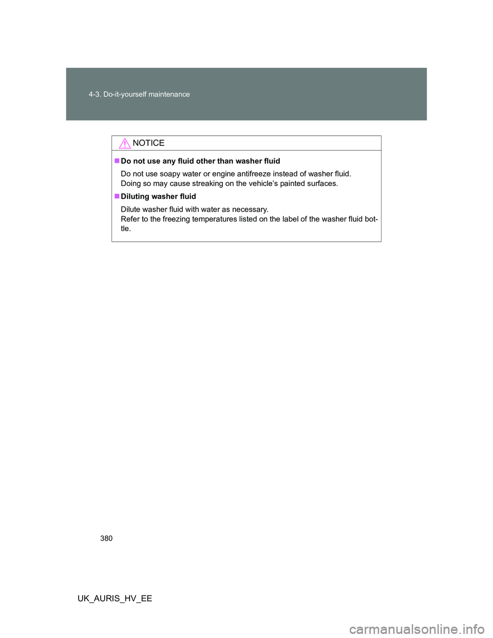 TOYOTA AURIS HYBRID 2012 Owners Manual 380 4-3. Do-it-yourself maintenance
UK_AURIS_HV_EE
NOTICE
Do not use any fluid other than washer fluid
Do not use soapy water or engine antifreeze instead of washer fluid.
Doing so may cause strea TOYOTA AURIS HYBRID 2012 Owners Manual 380 4-3. Do-it-yourself maintenance
UK_AURIS_HV_EE
NOTICE
Do not use any fluid other than washer fluid
Do not use soapy water or engine antifreeze instead of washer fluid.
Doing so may cause strea