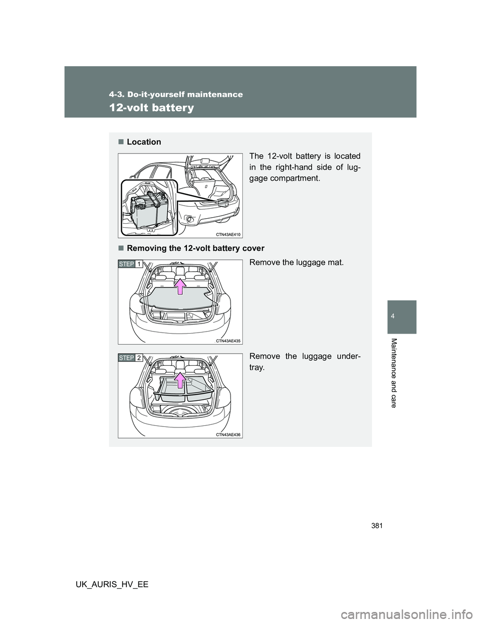 TOYOTA AURIS HYBRID 2012 Owners Manual 381
4-3. Do-it-yourself maintenance
4
Maintenance and care
UK_AURIS_HV_EE
12-volt batter y
Location
The 12-volt battery is located
in the right-hand side of lug-
gage compartment.
Removing the 1 TOYOTA AURIS HYBRID 2012 Owners Manual 381
4-3. Do-it-yourself maintenance
4
Maintenance and care
UK_AURIS_HV_EE
12-volt batter y
Location
The 12-volt battery is located
in the right-hand side of lug-
gage compartment.
Removing the 1