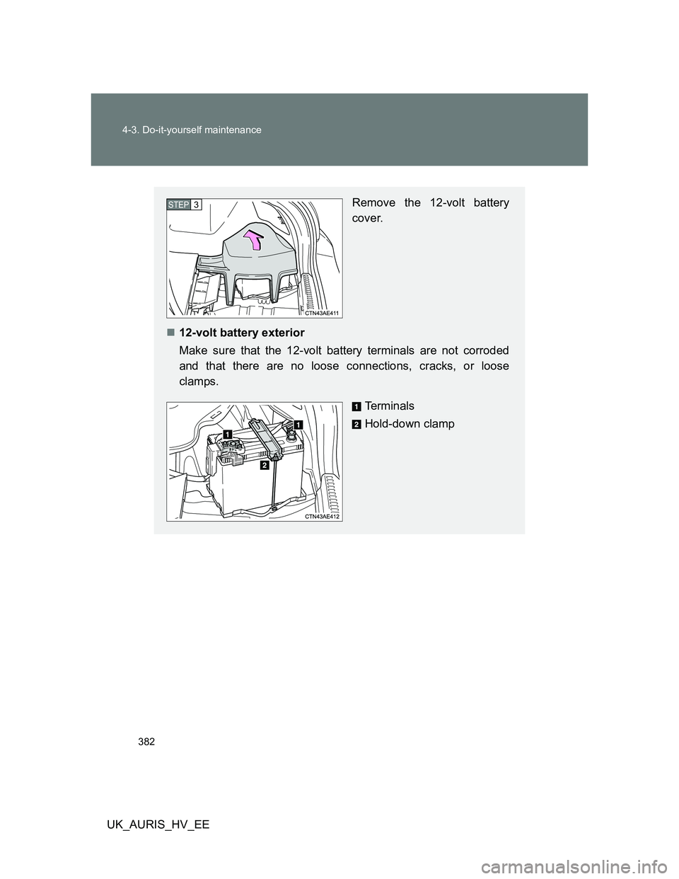 TOYOTA AURIS HYBRID 2012 Owners Manual 382 4-3. Do-it-yourself maintenance
UK_AURIS_HV_EE
Remove the 12-volt battery
cover.
12-volt battery exterior
Make sure that the 12-volt battery terminals are not corroded
and that there are no loo TOYOTA AURIS HYBRID 2012 Owners Manual 382 4-3. Do-it-yourself maintenance
UK_AURIS_HV_EE
Remove the 12-volt battery
cover.
12-volt battery exterior
Make sure that the 12-volt battery terminals are not corroded
and that there are no loo