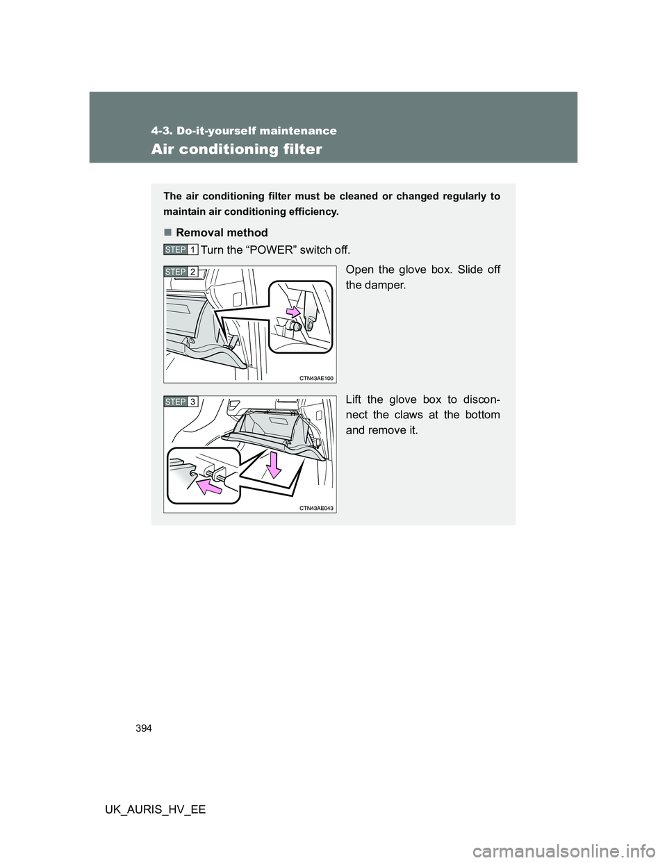 TOYOTA AURIS HYBRID 2012  Owners Manual 394
4-3. Do-it-yourself maintenance
UK_AURIS_HV_EE
Air conditioning filter
The air conditioning filter must be cleaned or changed regularly to
maintain air conditioning efficiency.
Removal method
T