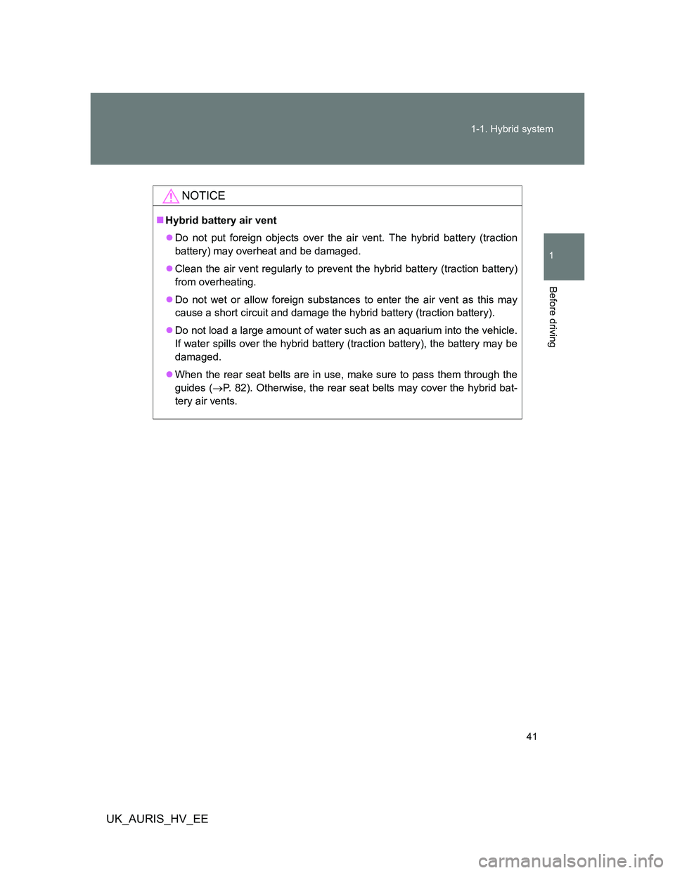 TOYOTA AURIS HYBRID 2012 Service Manual 41 1-1. Hybrid system
1
Before driving
UK_AURIS_HV_EE
NOTICE
Hybrid battery air vent
Do not put foreign objects over the air vent. The hybrid battery (traction
battery) may overheat and be damag TOYOTA AURIS HYBRID 2012 Service Manual 41 1-1. Hybrid system
1
Before driving
UK_AURIS_HV_EE
NOTICE
Hybrid battery air vent
Do not put foreign objects over the air vent. The hybrid battery (traction
battery) may overheat and be damag
