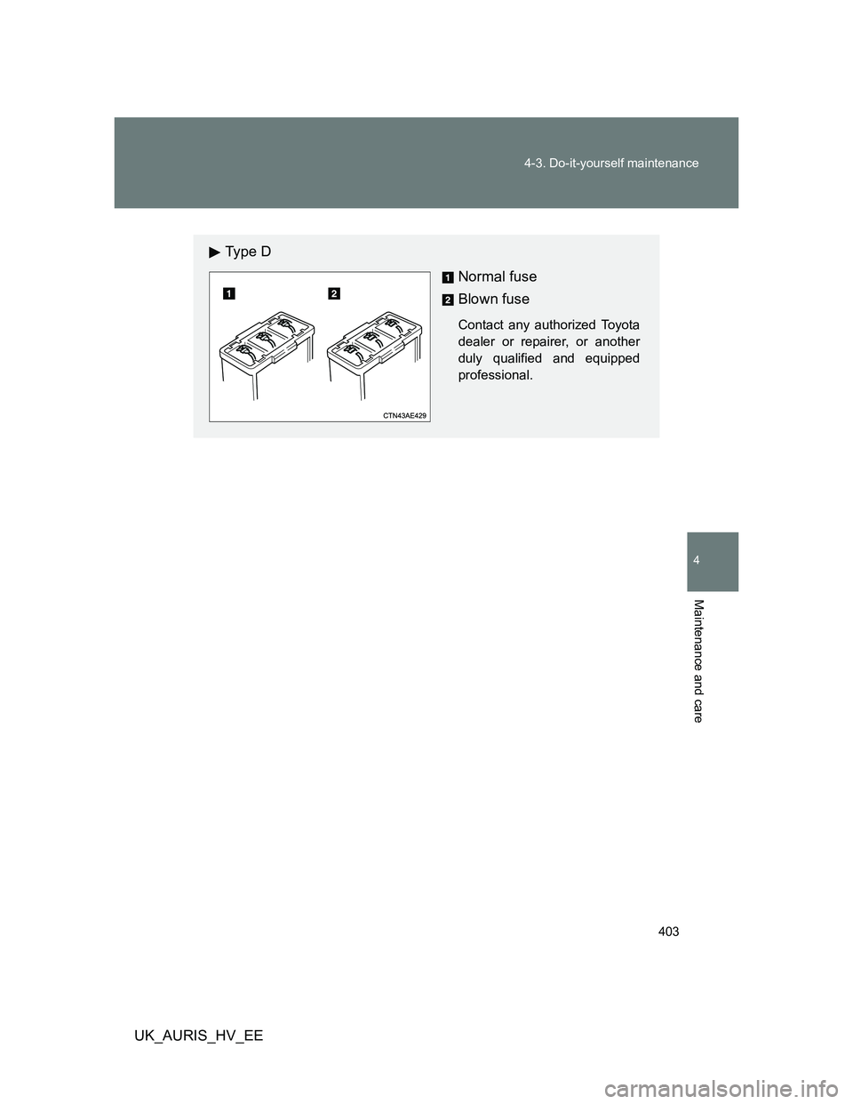 TOYOTA AURIS HYBRID 2012  Owners Manual 403 4-3. Do-it-yourself maintenance
4
Maintenance and care
UK_AURIS_HV_EE
Ty p e  D
Normal fuse
Blown fuse
Contact any authorized Toyota
dealer or repairer, or another
duly qualified and equipped
prof