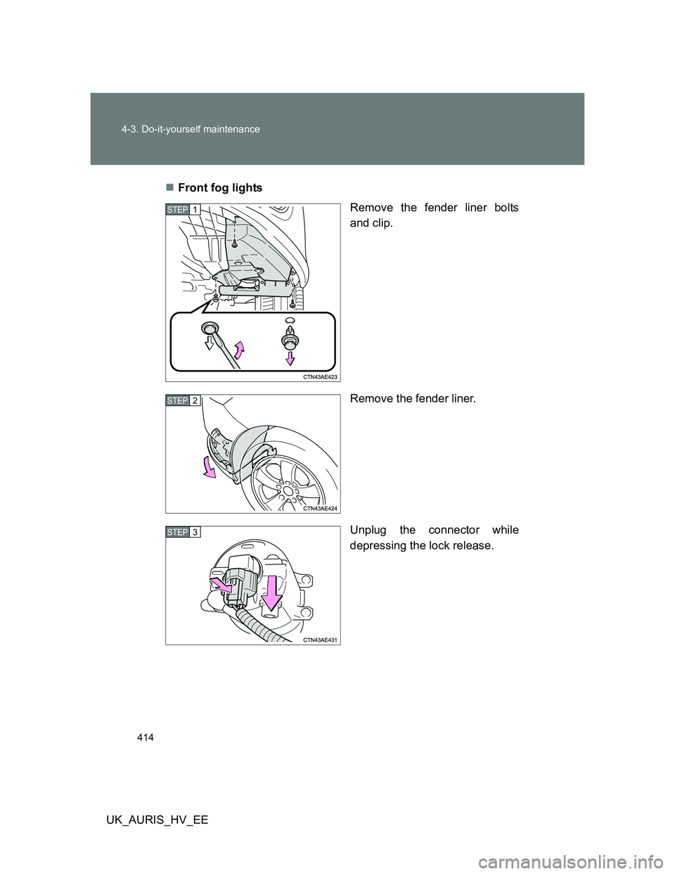 TOYOTA AURIS HYBRID 2012  Owners Manual 414 4-3. Do-it-yourself maintenance
UK_AURIS_HV_EEFront fog lights
Remove the fender liner bolts
and clip.
Remove the fender liner.
Unplug the connector while
depressing the lock release.
STEP1
STE