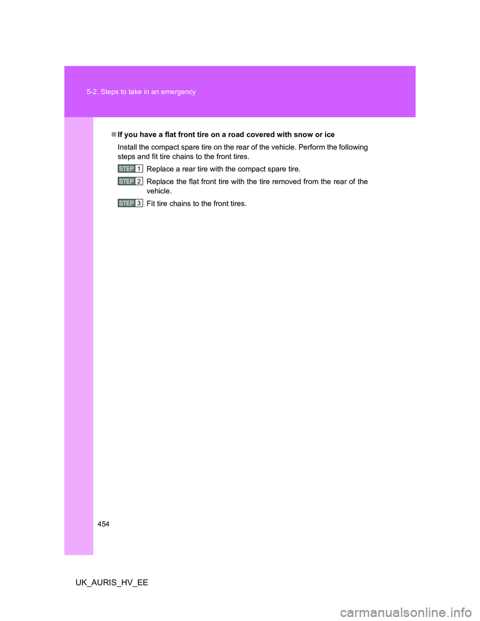 TOYOTA AURIS HYBRID 2012  Owners Manual 454 5-2. Steps to take in an emergency
UK_AURIS_HV_EE
If you have a flat front tire on a road covered with snow or ice
Install the compact spare tire on the rear of the vehicle. Perform the followi