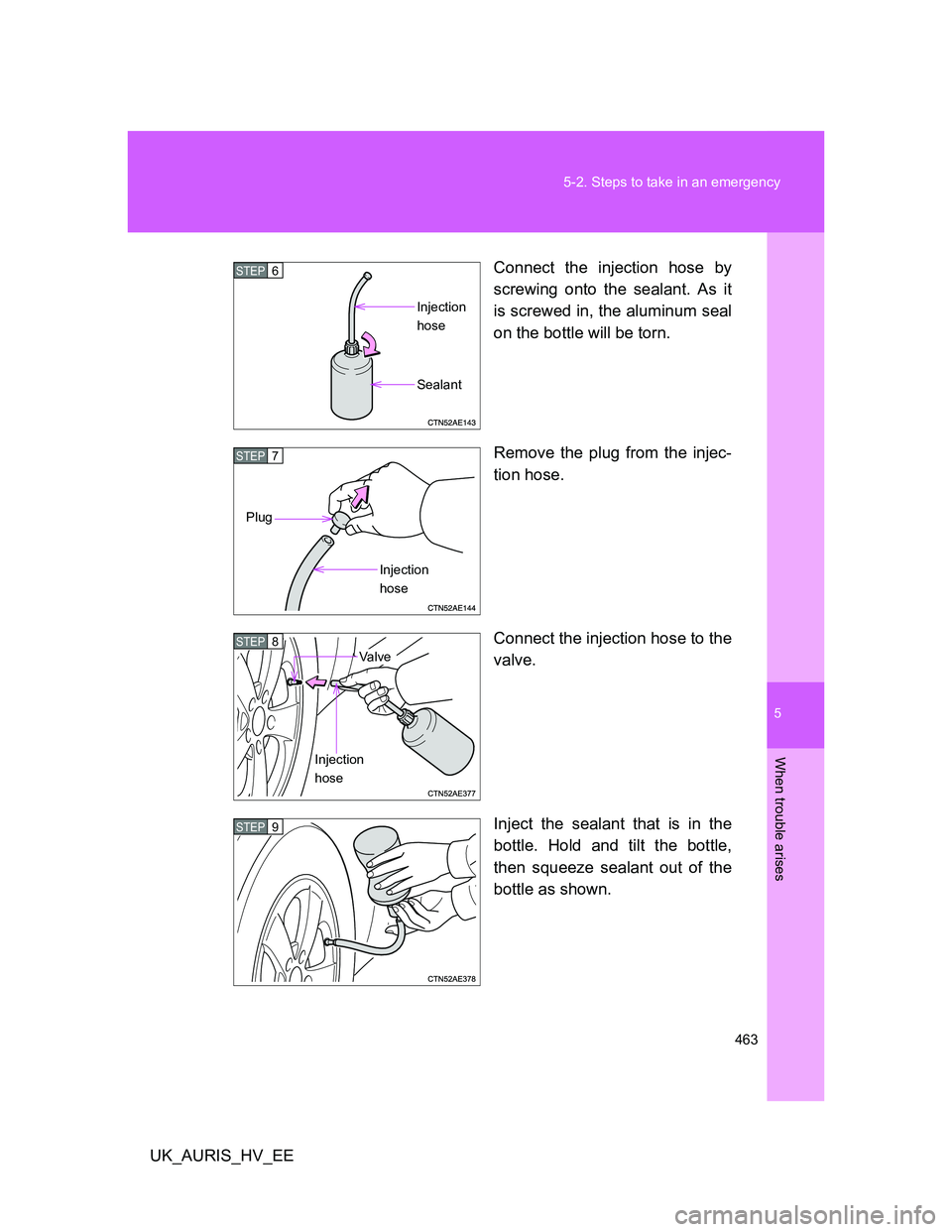 TOYOTA AURIS HYBRID 2012 Owners Manual 5
463 5-2. Steps to take in an emergency
When trouble arises
UK_AURIS_HV_EEConnect the injection hose by
screwing onto the sealant. As it
is screwed in, the aluminum seal
on the bottle will be torn.
R TOYOTA AURIS HYBRID 2012 Owners Manual 5
463 5-2. Steps to take in an emergency
When trouble arises
UK_AURIS_HV_EEConnect the injection hose by
screwing onto the sealant. As it
is screwed in, the aluminum seal
on the bottle will be torn.
R