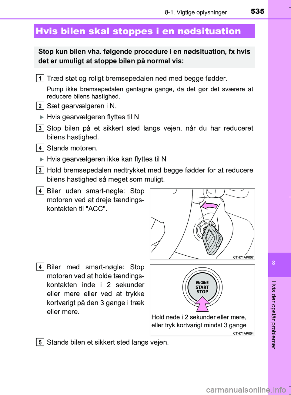 TOYOTA AURIS TOURING SPORTS 2016  Brugsanvisning (in Danish) 5358-1. Vigtige oplysninger
OM12L13DK_Auris TS
8
Hvis der opstår problemer
Træd støt og roligt bremsepedalen ned med begge fødder.
Pump ikke bremsepedalen gentagne gange, da det gør det sværere 