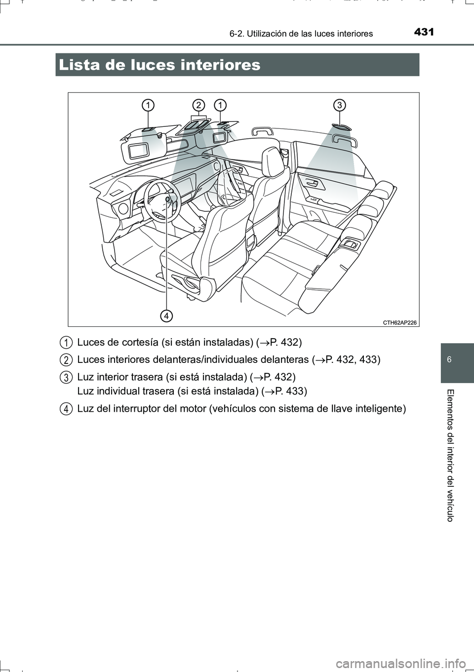 TOYOTA AURIS TOURING SPORTS 2017 Manual del propietario (in Spanish) 431
6
Elementos del interior del vehículo
UK_AURIS_Touring_Sport_ES (OM12L16S)
6-2. Utilización de las luces interiores
Luces de cortesía (si están instaladas) (P. 432)
Luces interiores delante TOYOTA AURIS TOURING SPORTS 2017 Manual del propietario (in Spanish) 431
6
Elementos del interior del vehículo
UK_AURIS_Touring_Sport_ES (OM12L16S)
6-2. Utilización de las luces interiores
Luces de cortesía (si están instaladas) (P. 432)
Luces interiores delante