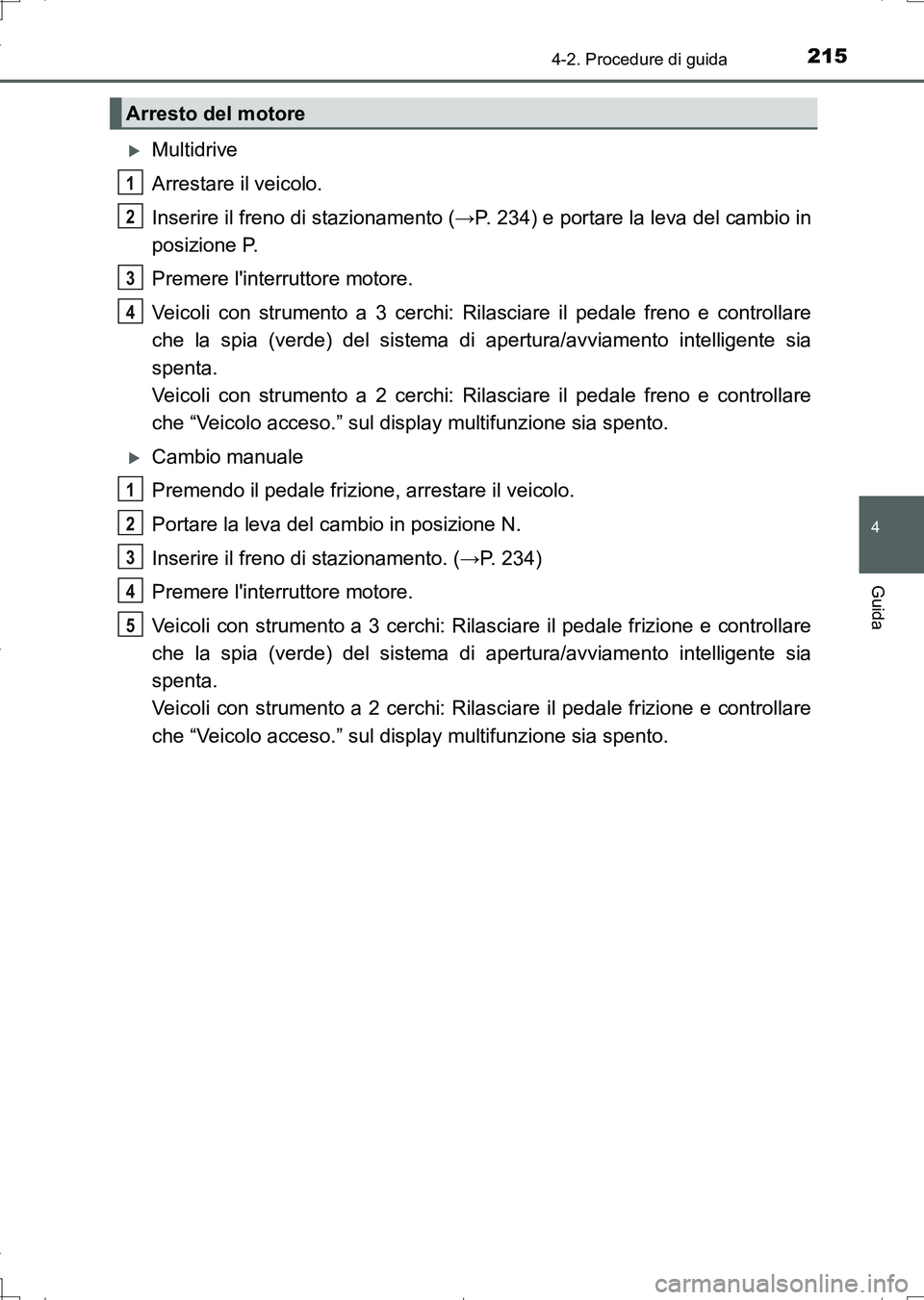 TOYOTA AURIS TOURING SPORTS 2017  Manuale duso (in Italian) 2154-2. Procedure di guida
4
Guida
UK_AURIS_Touring_Sports_EL (OM12L17L)
Multidrive
Arrestare il veicolo.
Inserire il freno di stazionamento (→P. 234) e portare la leva del cambio in
posizione P.