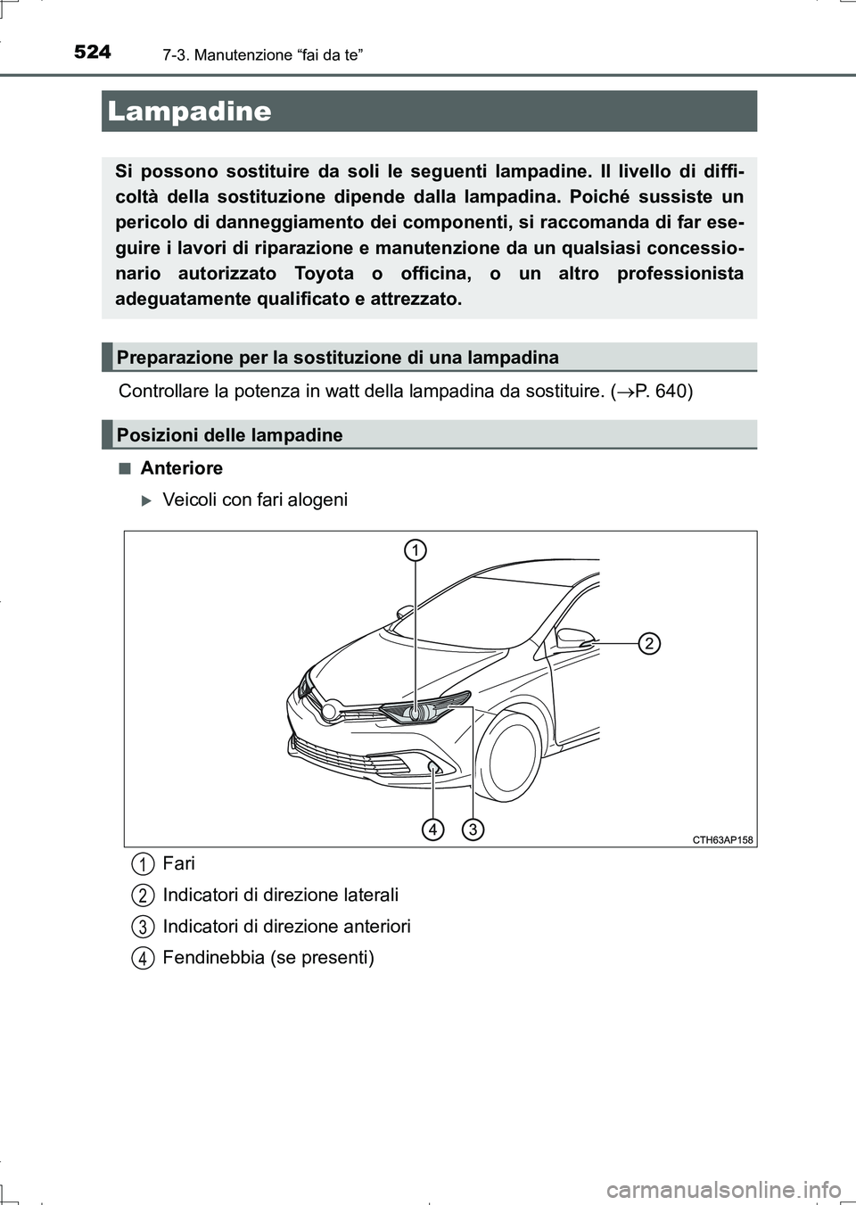 TOYOTA AURIS TOURING SPORTS 2017  Manuale duso (in Italian) 5247-3. Manutenzione “fai da te”
UK_AURIS_Touring_Sports_EL (OM12L17L)
Controllare la potenza in watt della lampadina da sostituire. (P. 640)
■Anteriore
Veicoli con fari alogeni
Lampadine
