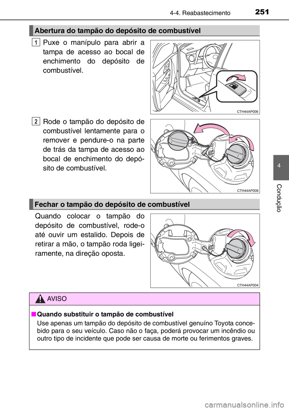 TOYOTA AURIS TOURING SPORTS 2017  Manual de utilização (in Portuguese) 2514-4. Reabastecimento
4
Condução
Puxe o manípulo para abrir a
tampa de acesso ao bocal de
enchimento do depósito de
combustível.
Rode o tampão do depósito de
combustível lentamente para o
re