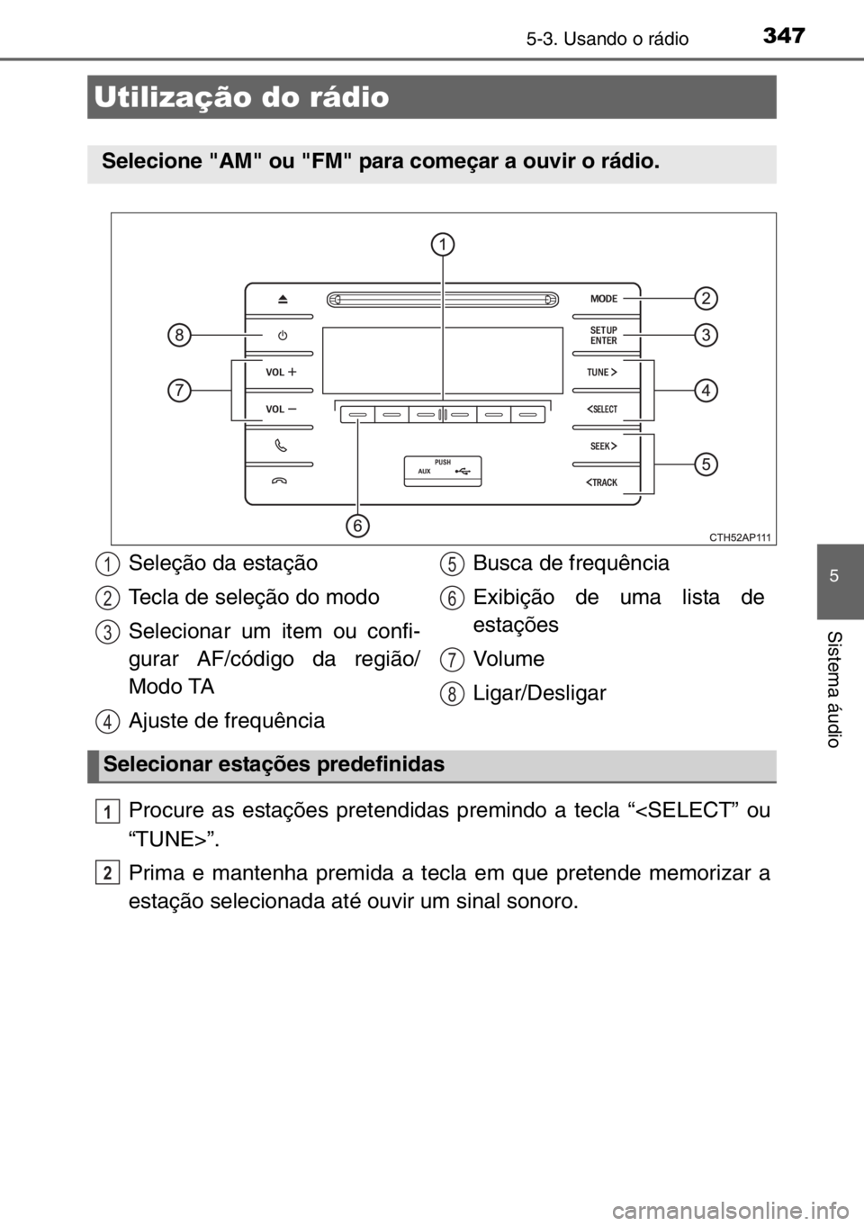 TOYOTA AURIS TOURING SPORTS 2017  Manual de utilização (in Portuguese) 347
5
Sistema áudio
5-3. Usando o rádio
Procure as estações pretendidas premindo a tecla “<SELECT” ou
“TUNE>”.
Prima e mantenha premida a tecla em que pretende memorizar a
estação seleci