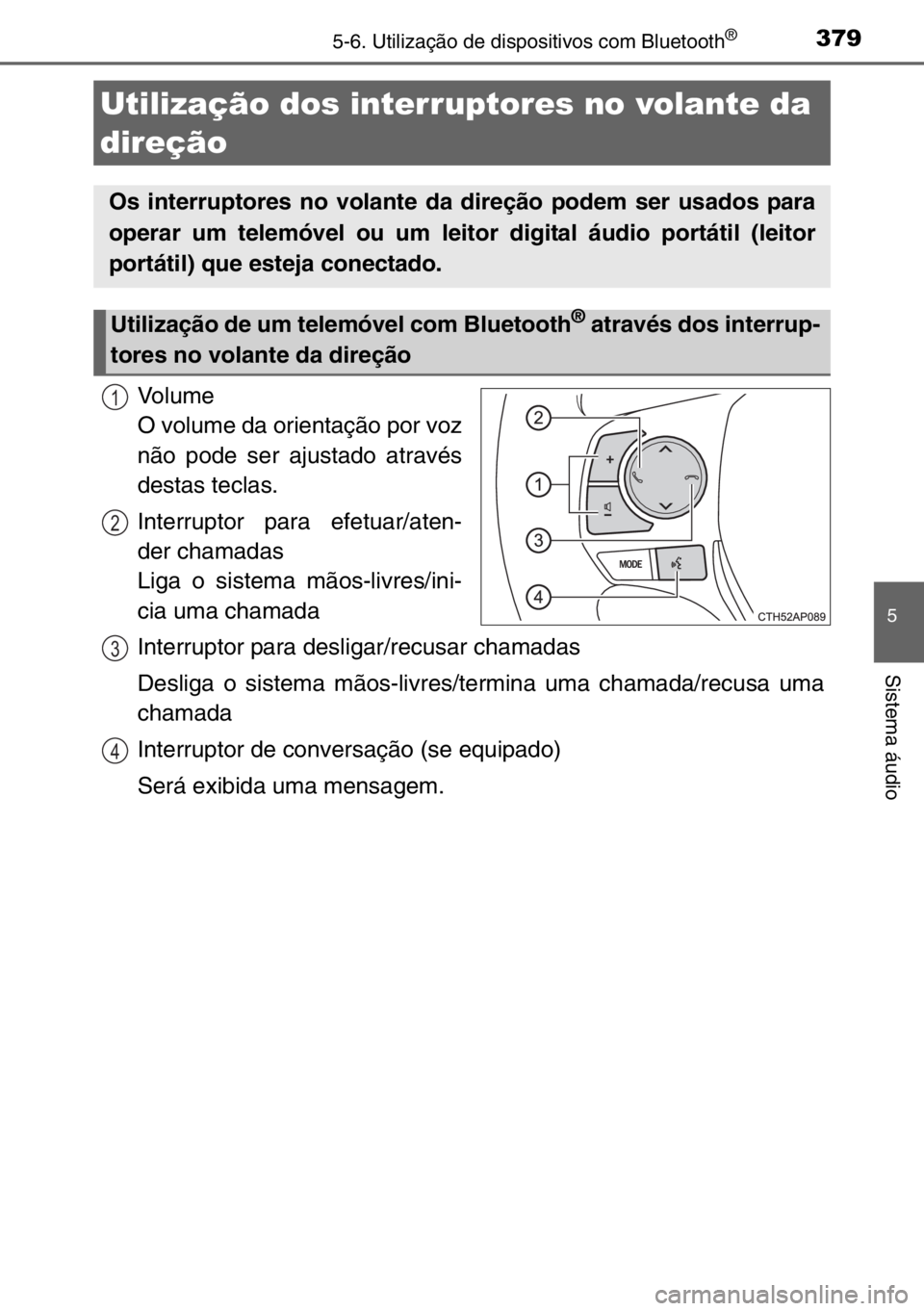 TOYOTA AURIS TOURING SPORTS 2017  Manual de utilização (in Portuguese) 3795-6. Utilização de dispositivos com Bluetooth®
5
Sistema áudio
Vo l u m e  
O volume da orientação por voz
não pode ser ajustado através
destas teclas.
Interruptor para efetuar/aten-
der ch