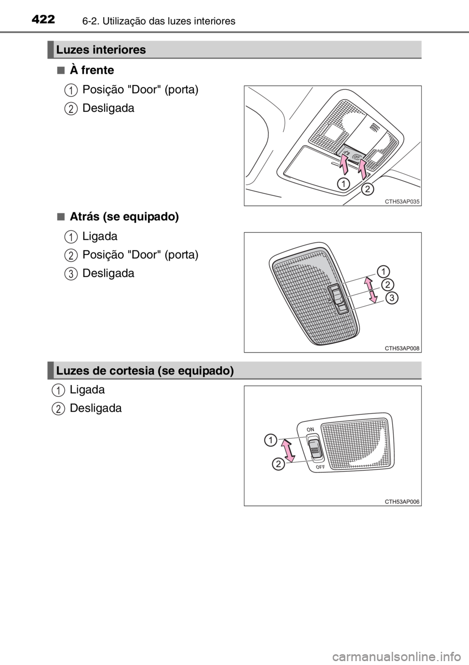 TOYOTA AURIS TOURING SPORTS 2017  Manual de utilização (in Portuguese) 4226-2. Utilização das luzes interiores
■À frente
Posição "Door" (porta)
Desligada
■Atrás (se equipado)
Ligada
Posição "Door" (porta)
Desligada
Ligada
Desligada
Luzes inter