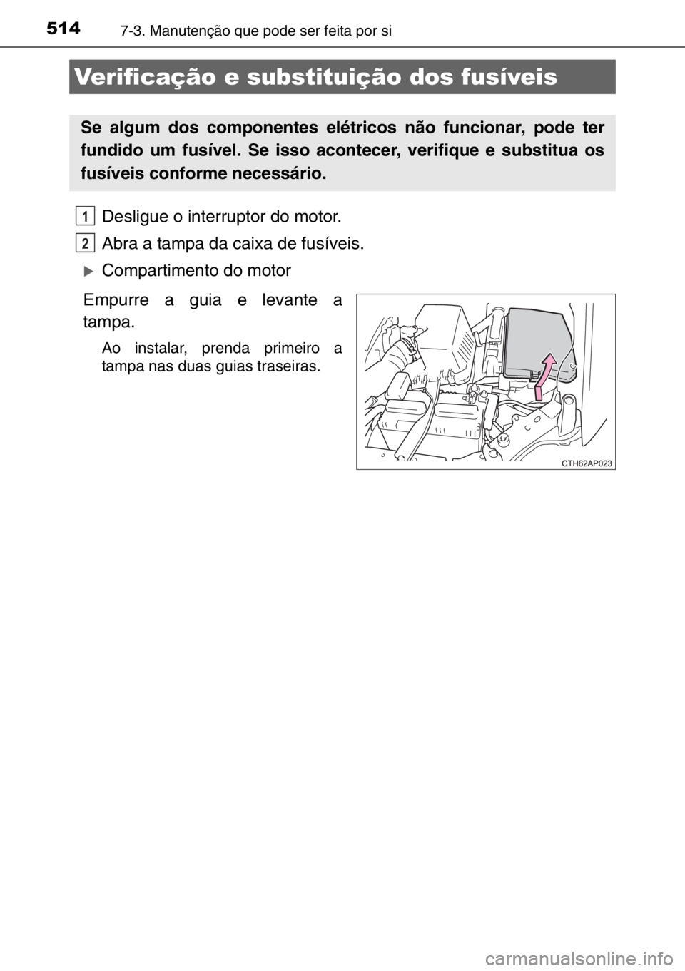 TOYOTA AURIS TOURING SPORTS 2017  Manual de utilização (in Portuguese) 5147-3. Manutenção que pode ser feita por si
Desligue o interruptor do motor.
Abra a tampa da caixa de fusíveis.
�XCompartimento do motor
Empurre a guia e levante a
tampa.
Ao instalar, prenda prime