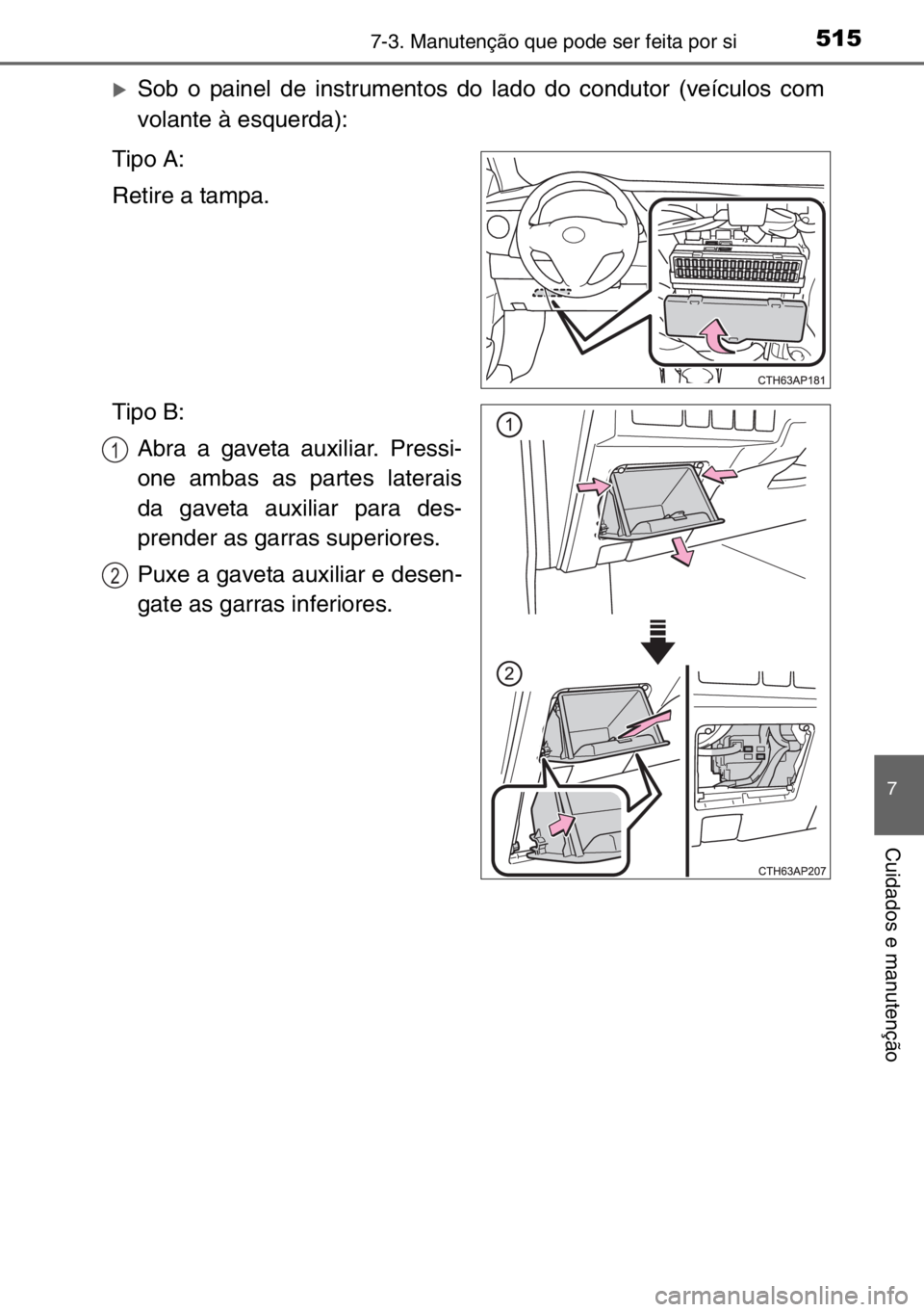 TOYOTA AURIS TOURING SPORTS 2017  Manual de utilização (in Portuguese) 5157-3. Manutenção que pode ser feita por si
7
Cuidados e manutenção
�XSob o painel de instrumentos do lado do condutor (veículos com
volante à esquerda):
Tipo A:
Retire a tampa.
Tipo B:
Abra a 